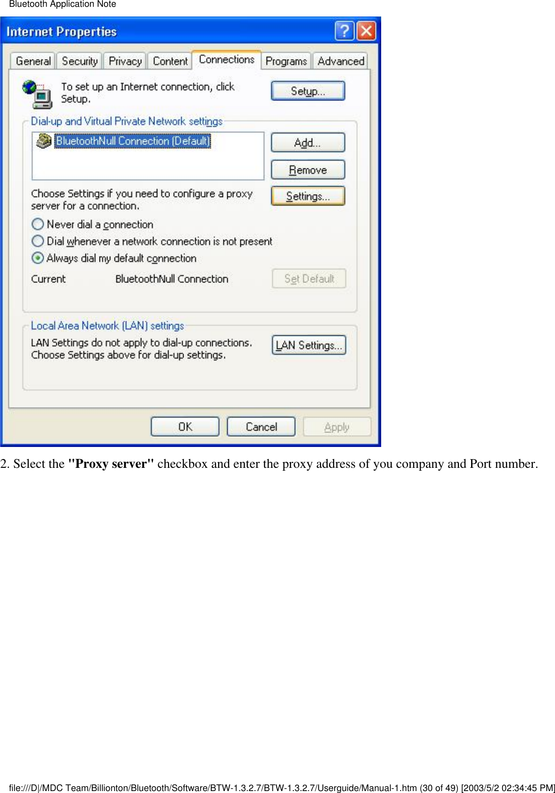 2. Select the &quot;Proxy server&quot; checkbox and enter the proxy address of you company and Port number.Bluetooth Application Notefile:///D|/MDC Team/Billionton/Bluetooth/Software/BTW-1.3.2.7/BTW-1.3.2.7/Userguide/Manual-1.htm (30 of 49) [2003/5/2 02:34:45 PM]