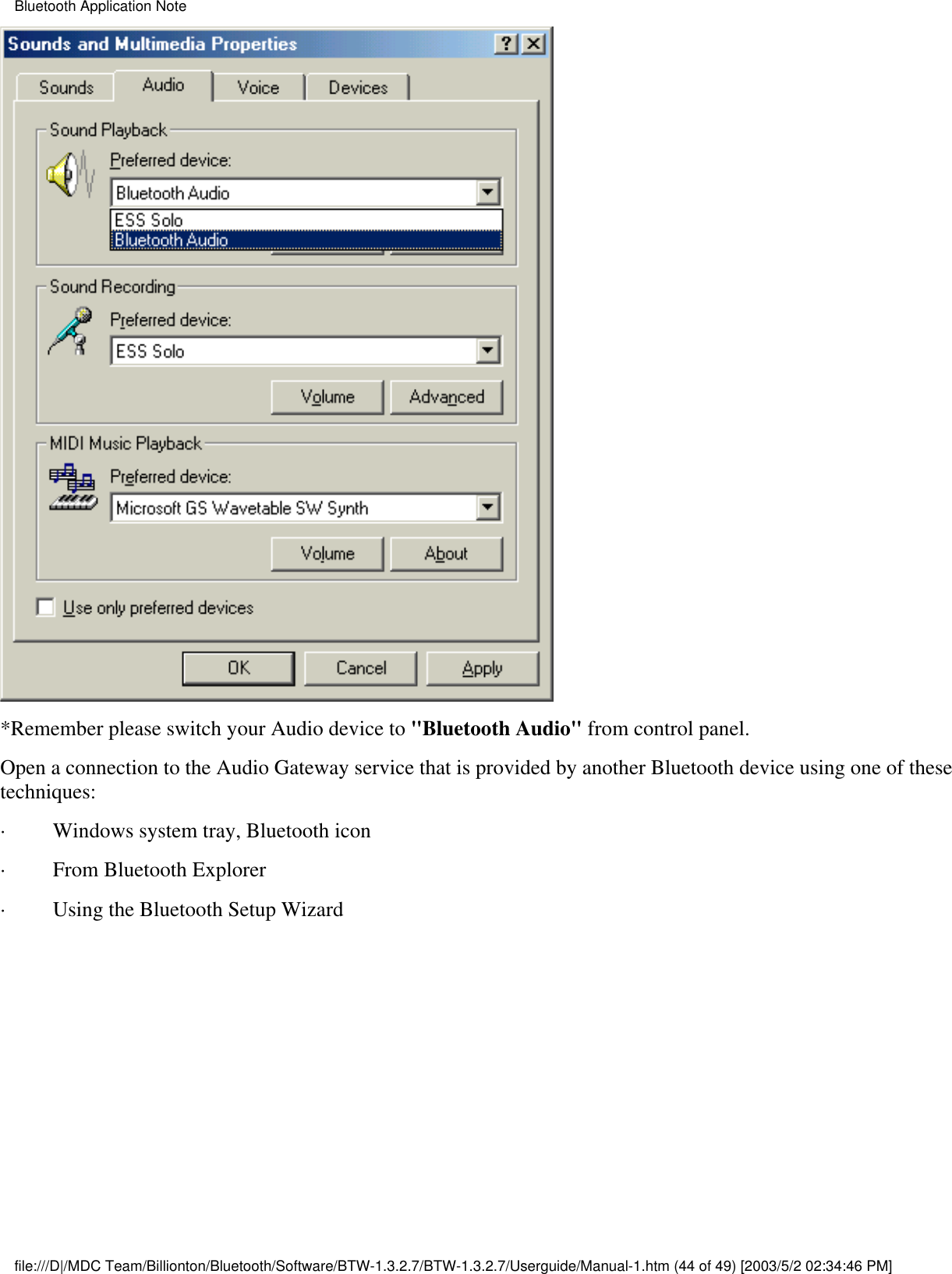 *Remember please switch your Audio device to &quot;Bluetooth Audio&quot; from control panel. Open a connection to the Audio Gateway service that is provided by another Bluetooth device using one of thesetechniques:·         Windows system tray, Bluetooth icon·         From Bluetooth Explorer·         Using the Bluetooth Setup WizardBluetooth Application Notefile:///D|/MDC Team/Billionton/Bluetooth/Software/BTW-1.3.2.7/BTW-1.3.2.7/Userguide/Manual-1.htm (44 of 49) [2003/5/2 02:34:46 PM]