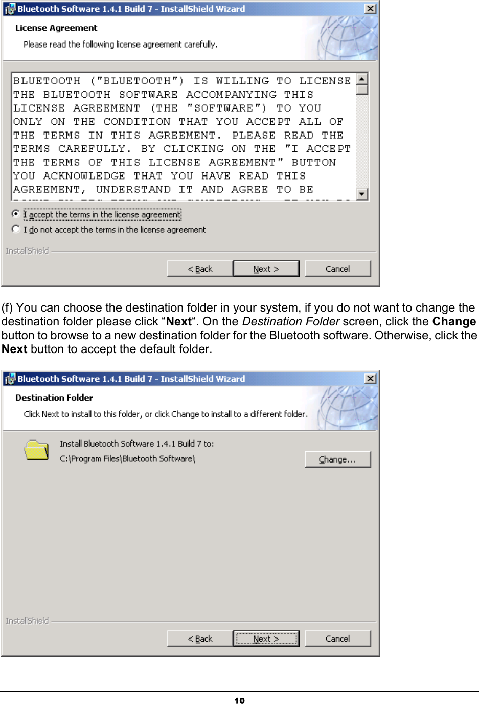   10 (f) You can choose the destination folder in your system, if you do not want to change the destination folder please click “Next“. On the Destination Folder screen, click the Change button to browse to a new destination folder for the Bluetooth software. Otherwise, click the Next button to accept the default folder.  