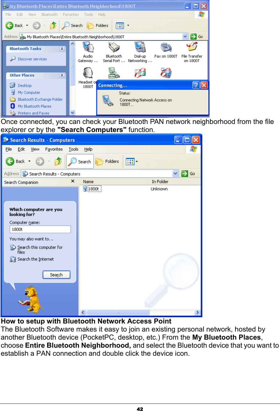   42 Once connected, you can check your Bluetooth PAN network neighborhood from the file explorer or by the &quot;Search Computers&quot; function.  How to setup with Bluetooth Network Access Point The Bluetooth Software makes it easy to join an existing personal network, hosted by another Bluetooth device (PocketPC, desktop, etc.) From the My Bluetooth Places, choose Entire Bluetooth Neighborhood, and select the Bluetooth device that you want to establish a PAN connection and double click the device icon. 