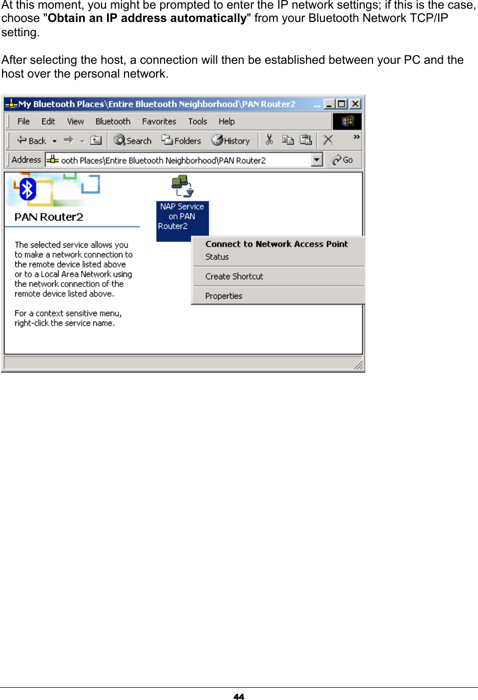   44At this moment, you might be prompted to enter the IP network settings; if this is the case, choose &quot;Obtain an IP address automatically&quot; from your Bluetooth Network TCP/IP setting.   After selecting the host, a connection will then be established between your PC and the host over the personal network.   