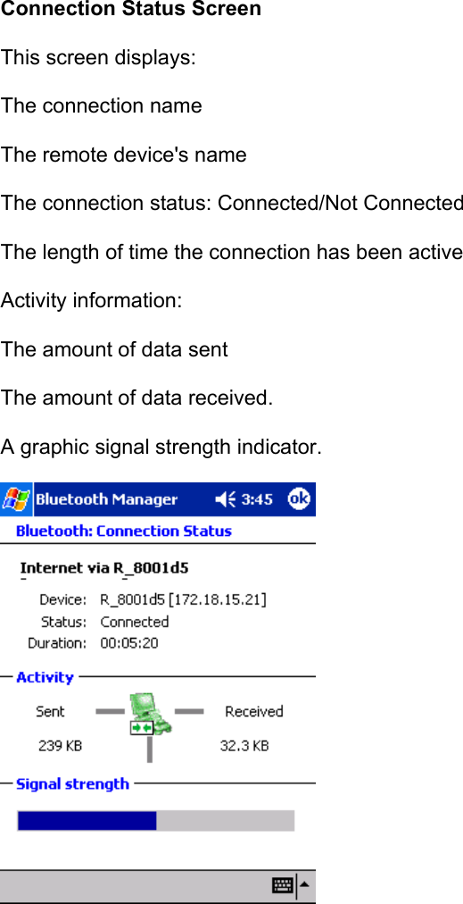 Connection Status Screen This screen displays: The connection name The remote device&apos;s name The connection status: Connected/Not Connected The length of time the connection has been active Activity information: The amount of data sent The amount of data received. A graphic signal strength indicator.    1.4