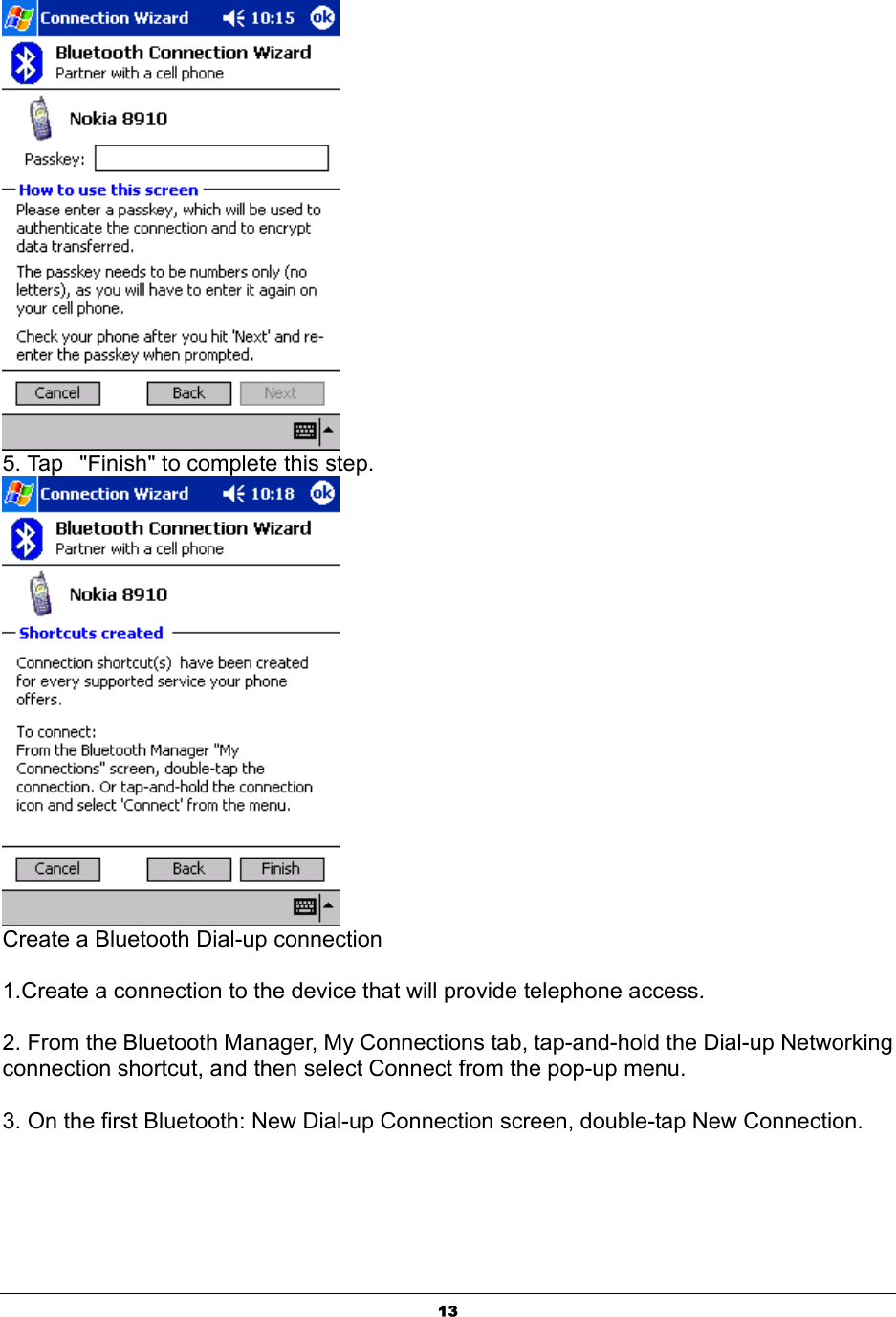  13 5. Tap   &quot;Finish&quot; to complete this step.  Create a Bluetooth Dial-up connection   1.Create a connection to the device that will provide telephone access.  2. From the Bluetooth Manager, My Connections tab, tap-and-hold the Dial-up Networking connection shortcut, and then select Connect from the pop-up menu.  3. On the first Bluetooth: New Dial-up Connection screen, double-tap New Connection. 