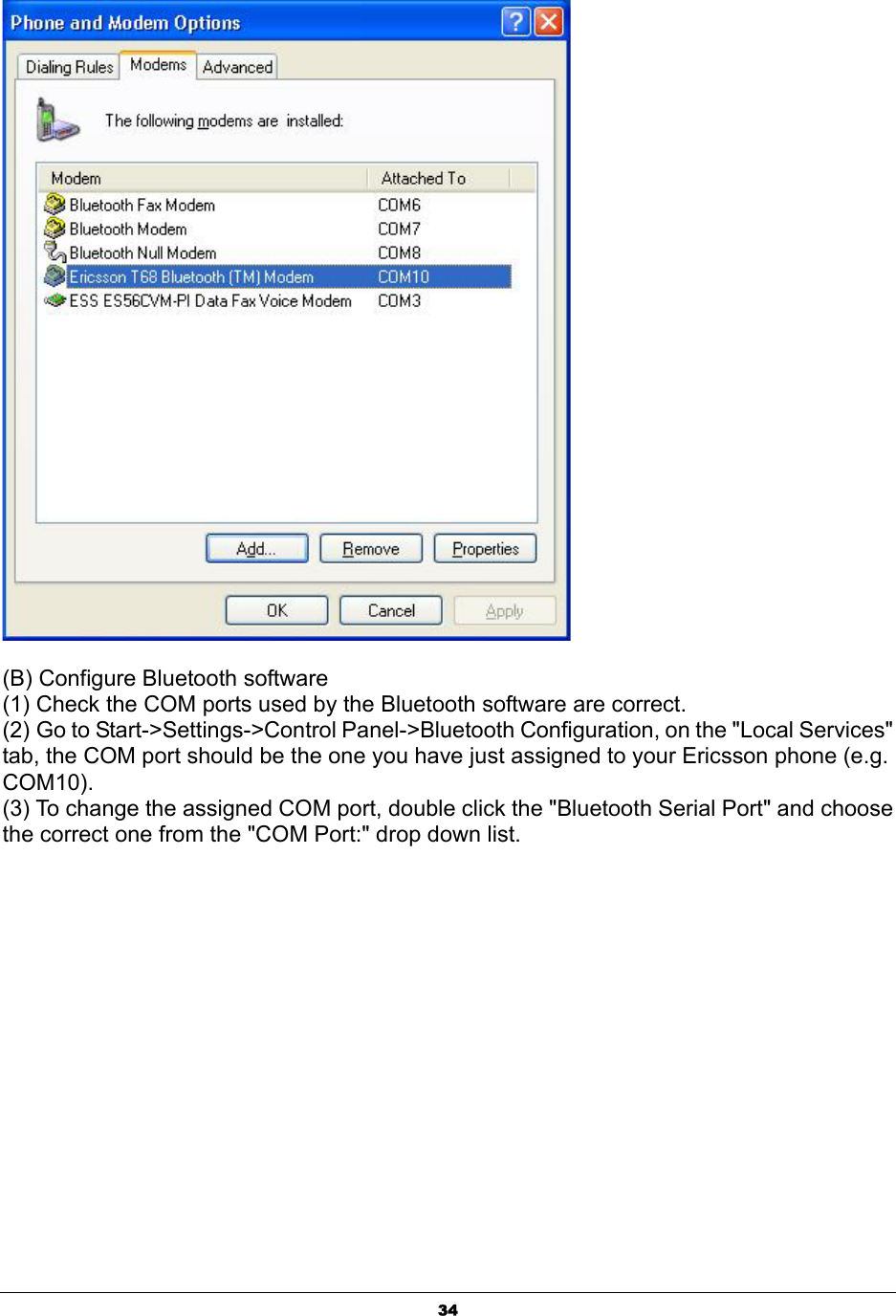  34     (B) Configure Bluetooth software (1) Check the COM ports used by the Bluetooth software are correct. (2) Go to Start-&gt;Settings-&gt;Control Panel-&gt;Bluetooth Configuration, on the &quot;Local Services&quot; tab, the COM port should be the one you have just assigned to your Ericsson phone (e.g. COM10).  (3) To change the assigned COM port, double click the &quot;Bluetooth Serial Port&quot; and choose the correct one from the &quot;COM Port:&quot; drop down list.   