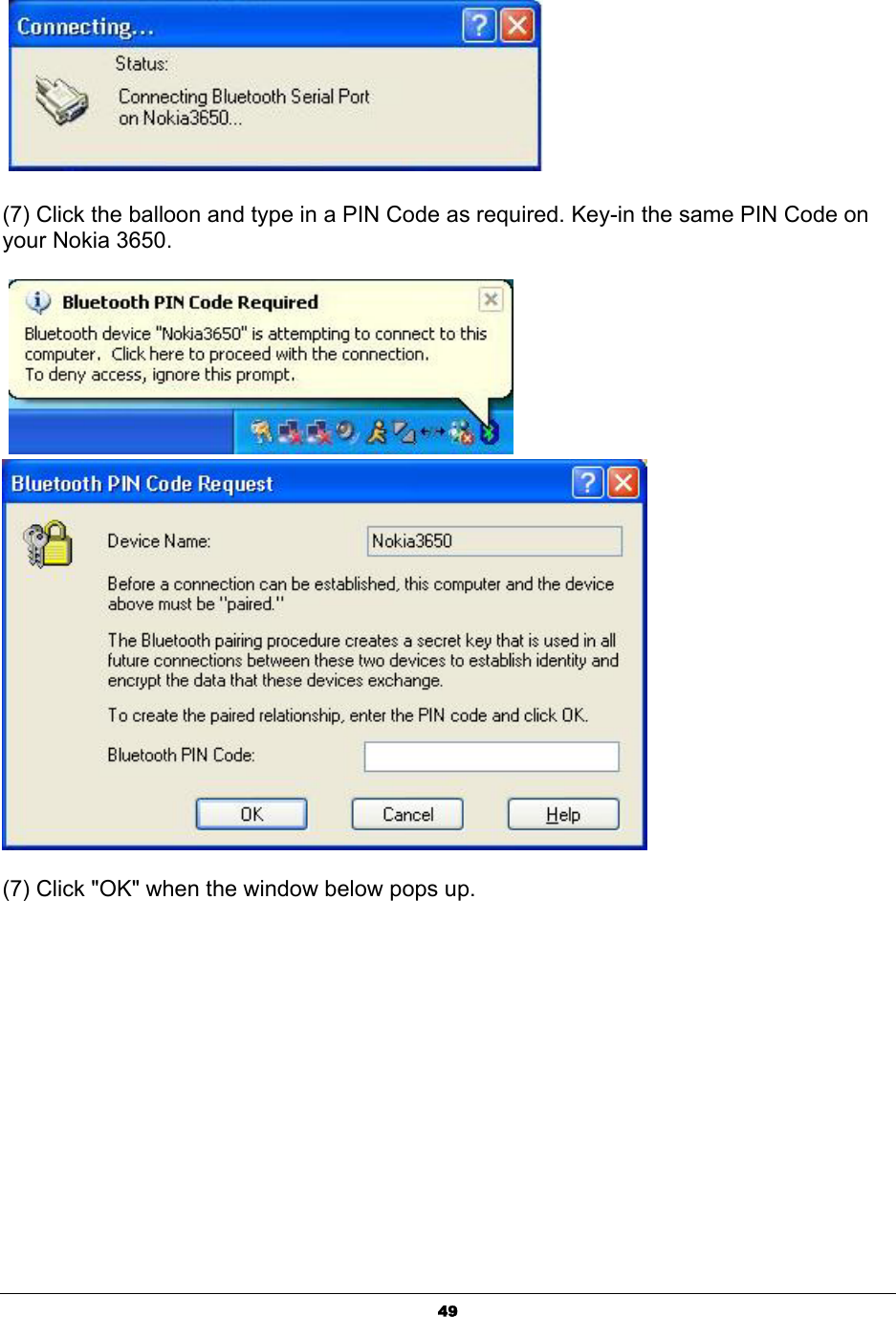  49   (7) Click the balloon and type in a PIN Code as required. Key-in the same PIN Code on your Nokia 3650.    (7) Click &quot;OK&quot; when the window below pops up. 