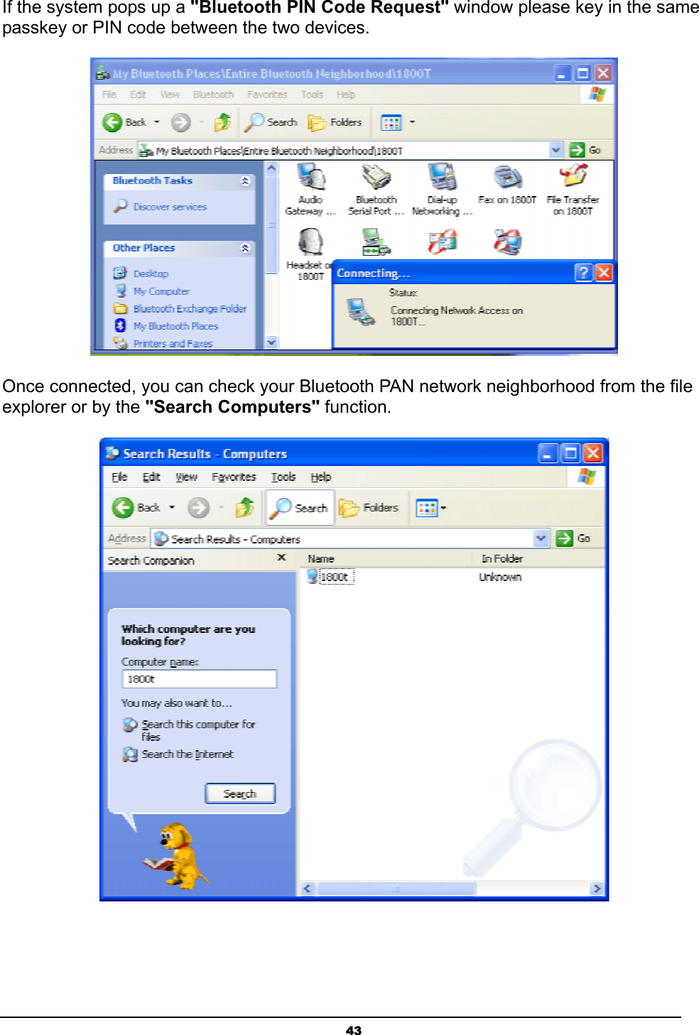 43If the system pops up a &quot;Bluetooth PIN Code Request&quot; window please key in the same passkey or PIN code between the two devices.Once connected, you can check your Bluetooth PAN network neighborhood from the file explorer or by the &quot;Search Computers&quot; function.