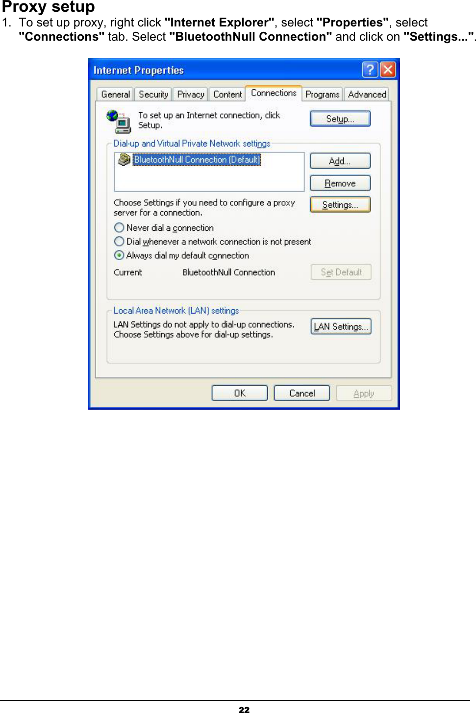 22Proxy setup 1.  To set up proxy, right click &quot;Internet Explorer&quot;, select &quot;Properties&quot;, select &quot;Connections&quot; tab. Select &quot;BluetoothNull Connection&quot; and click on &quot;Settings...&quot;.