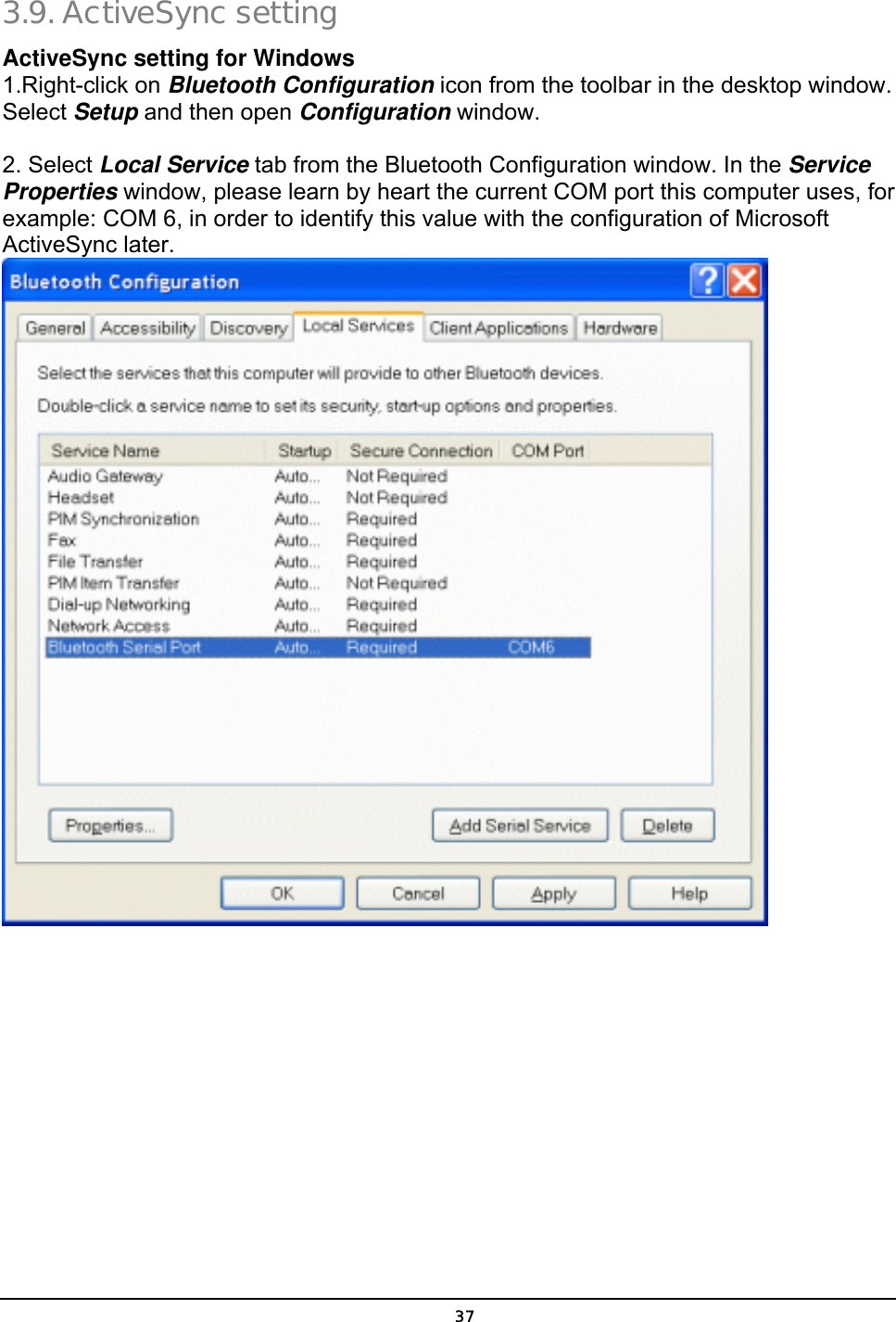   373.9. ActiveSync setting  ActiveSync setting for Windows 1.Right-click on Bluetooth Configuration icon from the toolbar in the desktop window. Select Setup and then open Configuration window.  2. Select Local Service tab from the Bluetooth Configuration window. In the Service Properties window, please learn by heart the current COM port this computer uses, for example: COM 6, in order to identify this value with the configuration of Microsoft ActiveSync later.  