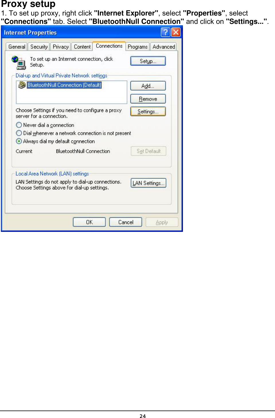   24Proxy setup 1. To set up proxy, right click &quot;Internet Explorer&quot;, select &quot;Properties&quot;, select &quot;Connections&quot; tab. Select &quot;BluetoothNull Connection&quot; and click on &quot;Settings...&quot;.  