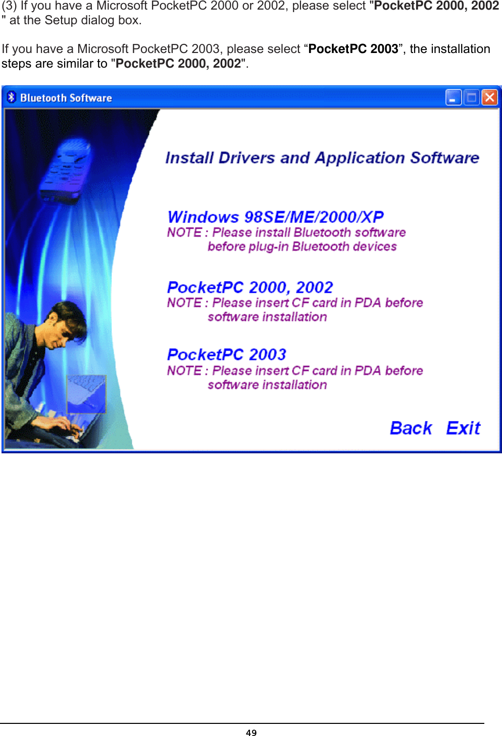   49(3) If you have a Microsoft PocketPC 2000 or 2002, please select &quot;PocketPC 2000, 2002 &quot; at the Setup dialog box.  If you have a Microsoft PocketPC 2003, please select “PocketPC 2003”, the installation steps are similar to &quot;PocketPC 2000, 2002&quot;.  