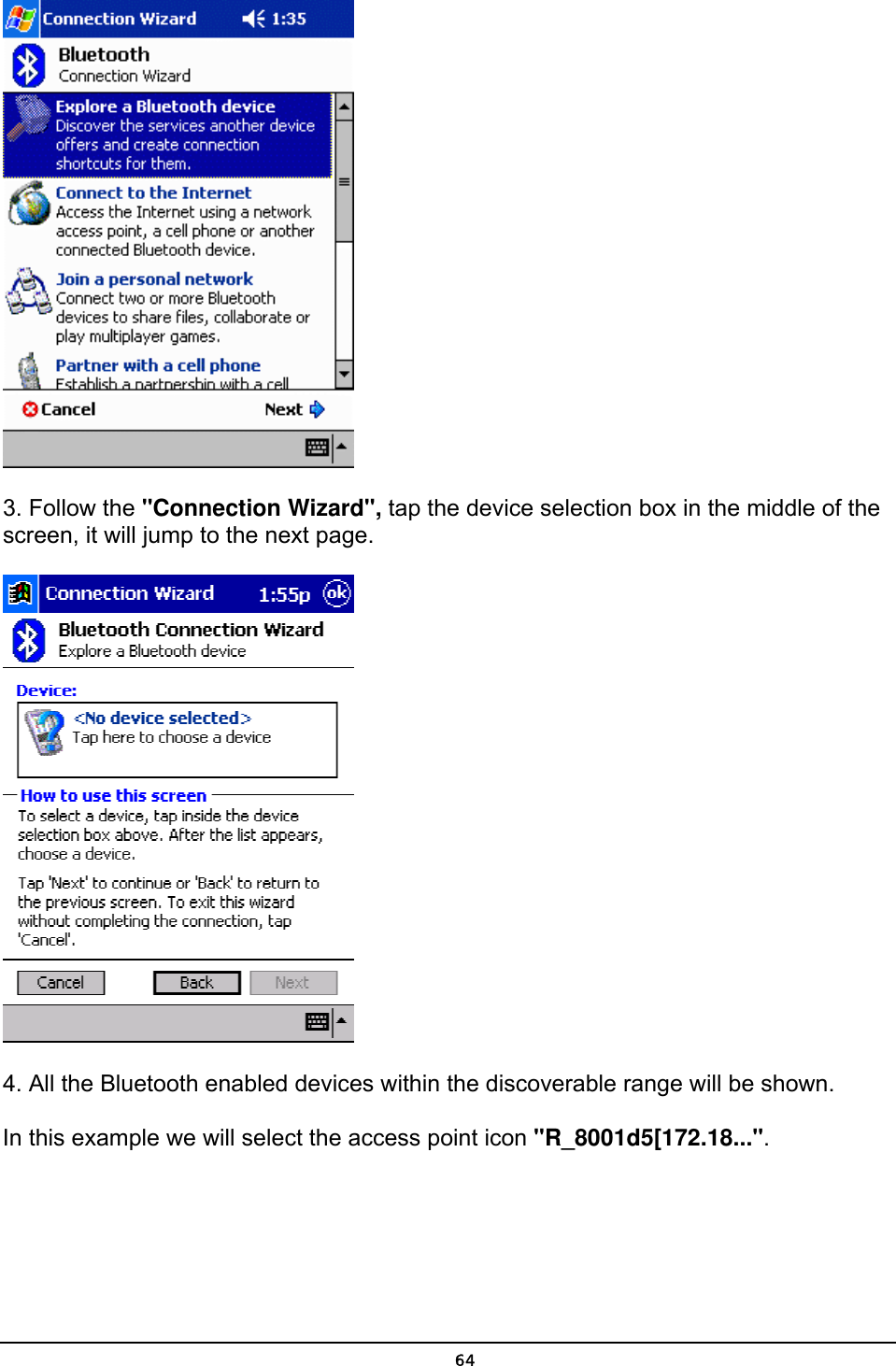   64 3. Follow the &quot;Connection Wizard&quot;, tap the device selection box in the middle of the screen, it will jump to the next page.  4. All the Bluetooth enabled devices within the discoverable range will be shown. In this example we will select the access point icon &quot;R_8001d5[172.18...&quot;. 