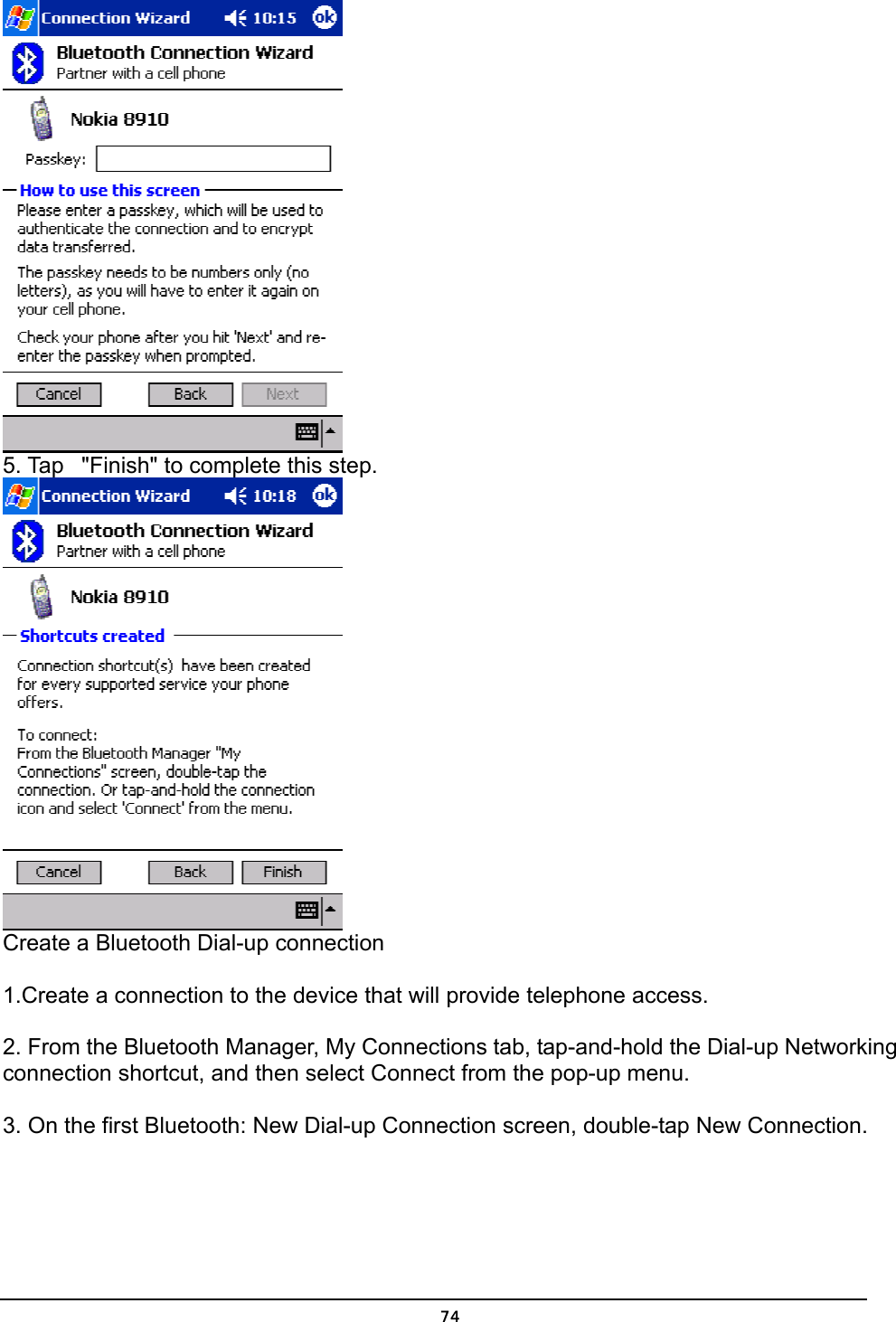   74 5. Tap   &quot;Finish&quot; to complete this step.  Create a Bluetooth Dial-up connection   1.Create a connection to the device that will provide telephone access.  2. From the Bluetooth Manager, My Connections tab, tap-and-hold the Dial-up Networking connection shortcut, and then select Connect from the pop-up menu.  3. On the first Bluetooth: New Dial-up Connection screen, double-tap New Connection. 