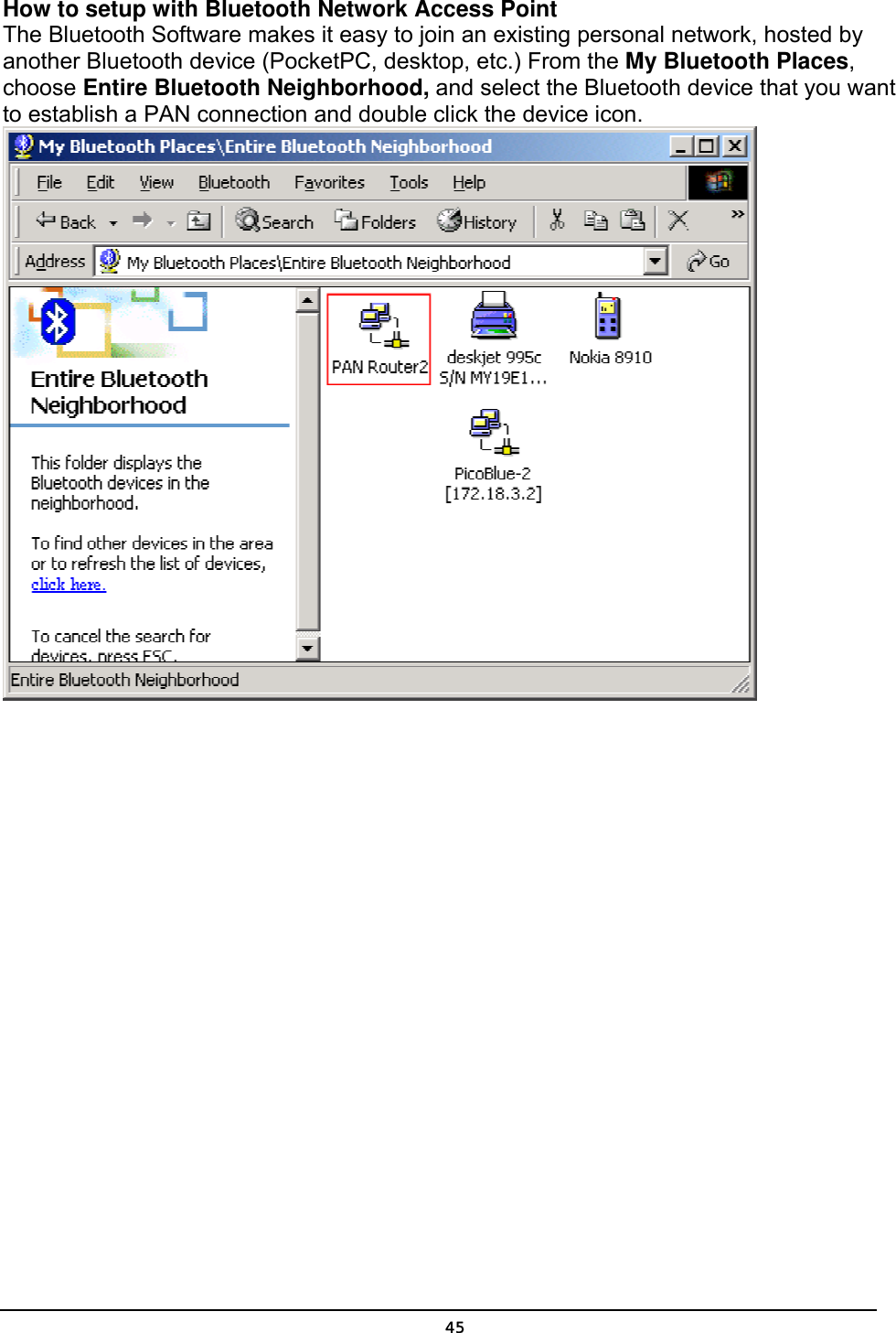   45How to setup with Bluetooth Network Access Point The Bluetooth Software makes it easy to join an existing personal network, hosted by another Bluetooth device (PocketPC, desktop, etc.) From the My Bluetooth Places, choose Entire Bluetooth Neighborhood, and select the Bluetooth device that you want to establish a PAN connection and double click the device icon.  