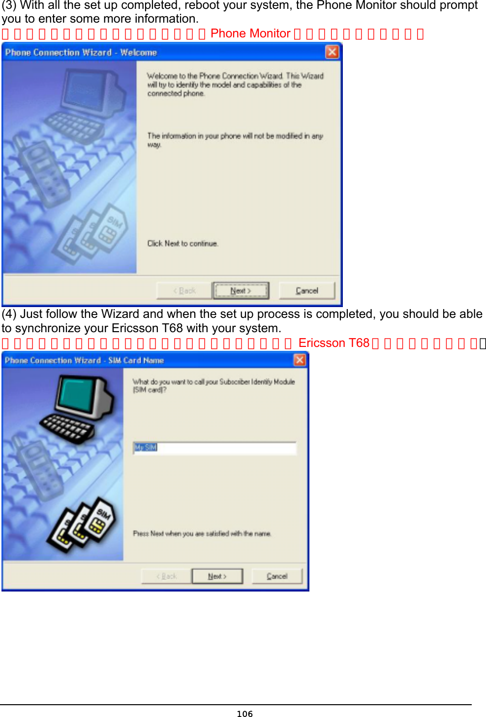   106(3) With all the set up completed, reboot your system, the Phone Monitor should prompt you to enter some more information. 當所有設定完成，重新啟動你的系統，Phone Monitor 將只是你輸入更多資訊。  (4) Just follow the Wizard and when the set up process is completed, you should be able to synchronize your Ericsson T68 with your system.   按照安裝精靈的指示當安裝程序完成你應該可以將你的Ericsson T68 手機與你的系統同步。  