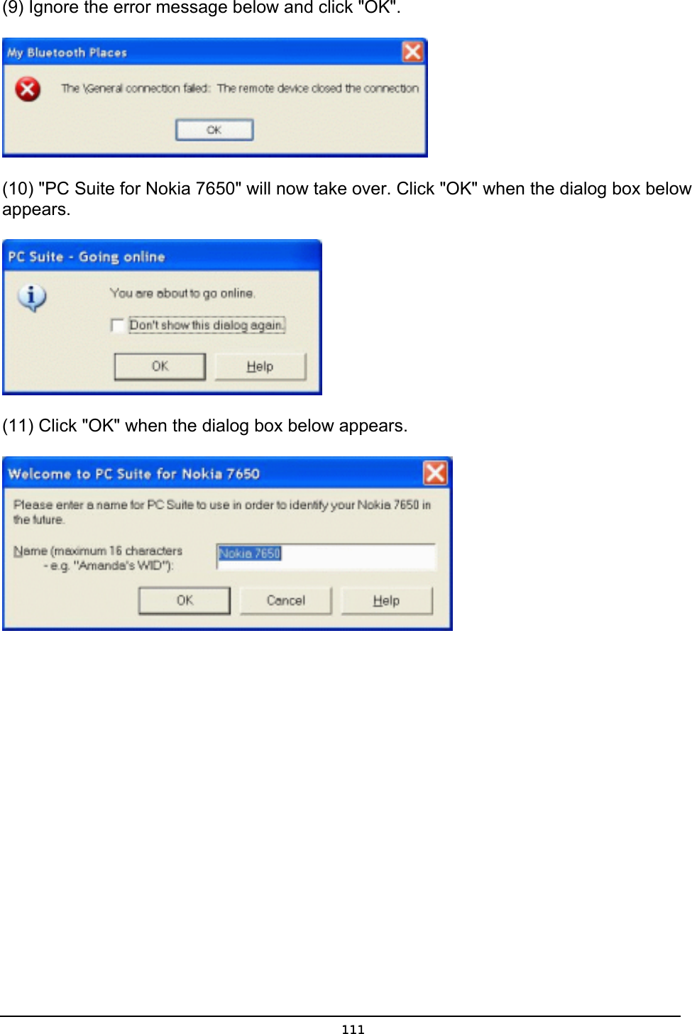   111(9) Ignore the error message below and click &quot;OK&quot;.  (10) &quot;PC Suite for Nokia 7650&quot; will now take over. Click &quot;OK&quot; when the dialog box below appears.  (11) Click &quot;OK&quot; when the dialog box below appears.  