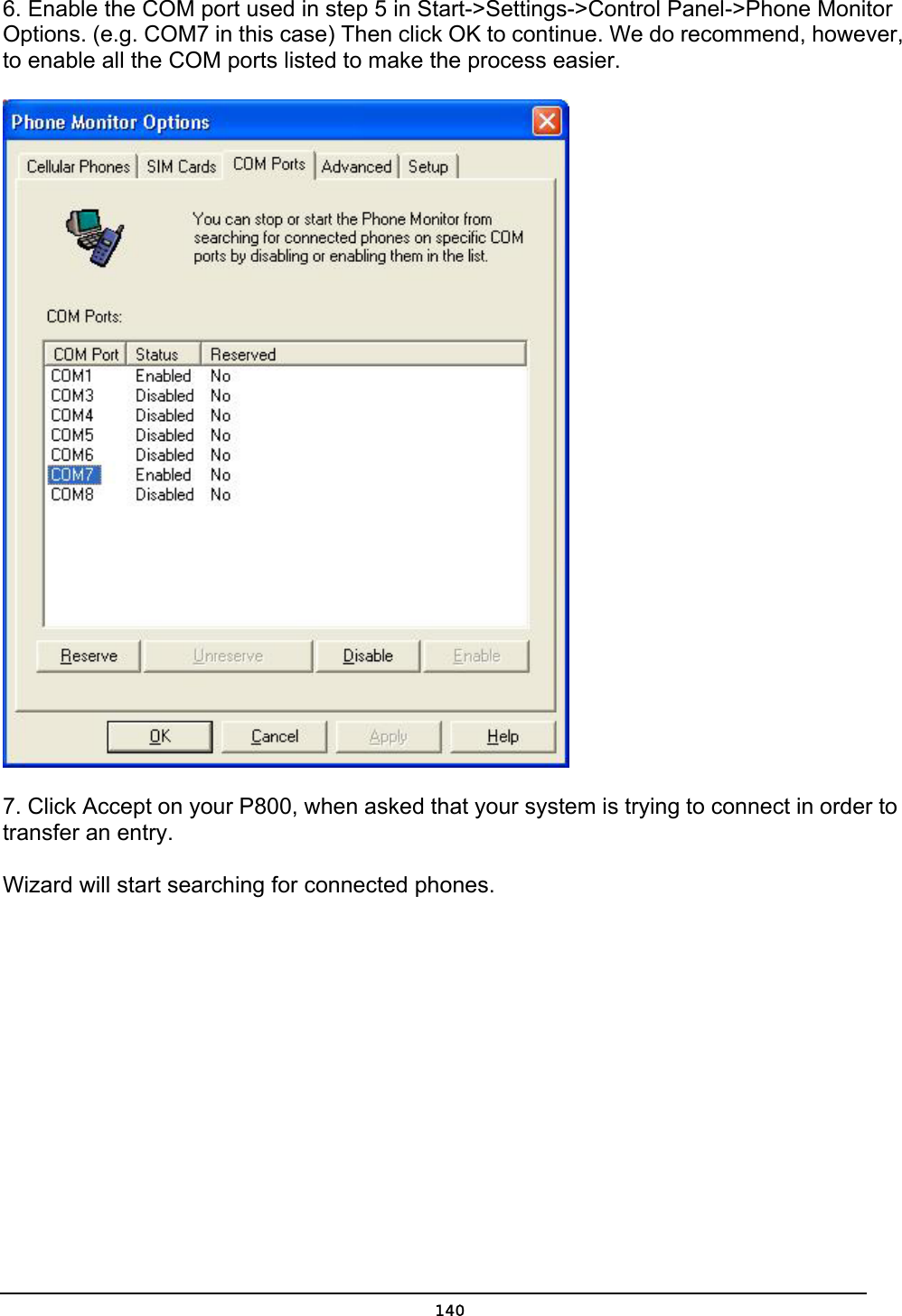   1406. Enable the COM port used in step 5 in Start-&gt;Settings-&gt;Control Panel-&gt;Phone Monitor Options. (e.g. COM7 in this case) Then click OK to continue. We do recommend, however, to enable all the COM ports listed to make the process easier.    7. Click Accept on your P800, when asked that your system is trying to connect in order to transfer an entry.   Wizard will start searching for connected phones.   