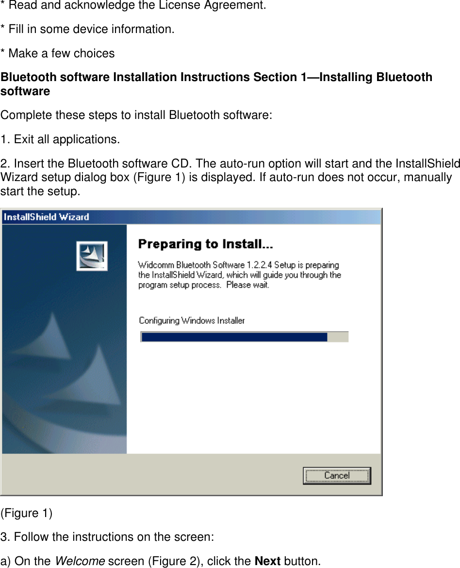 * Read and acknowledge the License Agreement.* Fill in some device information.* Make a few choicesBluetooth software Installation Instructions Section 1—Installing BluetoothsoftwareComplete these steps to install Bluetooth software:1. Exit all applications.2. Insert the Bluetooth software CD. The auto-run option will start and the InstallShieldWizard setup dialog box (Figure 1) is displayed. If auto-run does not occur, manuallystart the setup.(Figure 1)3. Follow the instructions on the screen:a) On the Welcome screen (Figure 2), click the Next button.