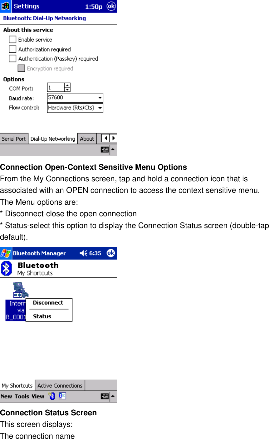      Connection Open-Context Sensitive Menu Options From the My Connections screen, tap and hold a connection icon that is associated with an OPEN connection to access the context sensitive menu. The Menu options are: * Disconnect-close the open connection * Status-select this option to display the Connection Status screen (double-tap default).  Connection Status Screen This screen displays: The connection name 