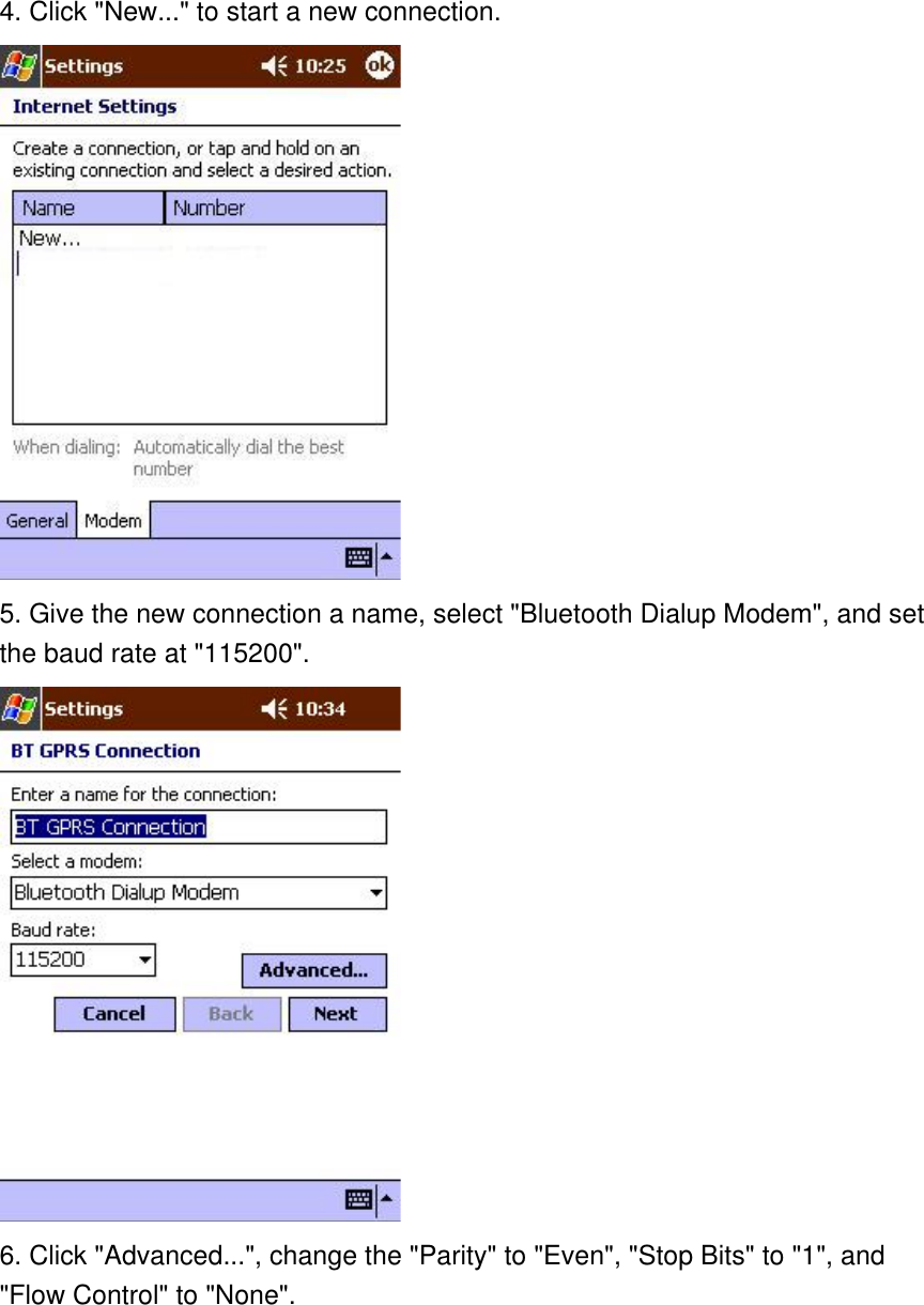 4. Click &quot;New...&quot; to start a new connection.  5. Give the new connection a name, select &quot;Bluetooth Dialup Modem&quot;, and set the baud rate at &quot;115200&quot;.  6. Click &quot;Advanced...&quot;, change the &quot;Parity&quot; to &quot;Even&quot;, &quot;Stop Bits&quot; to &quot;1&quot;, and &quot;Flow Control&quot; to &quot;None&quot;. 