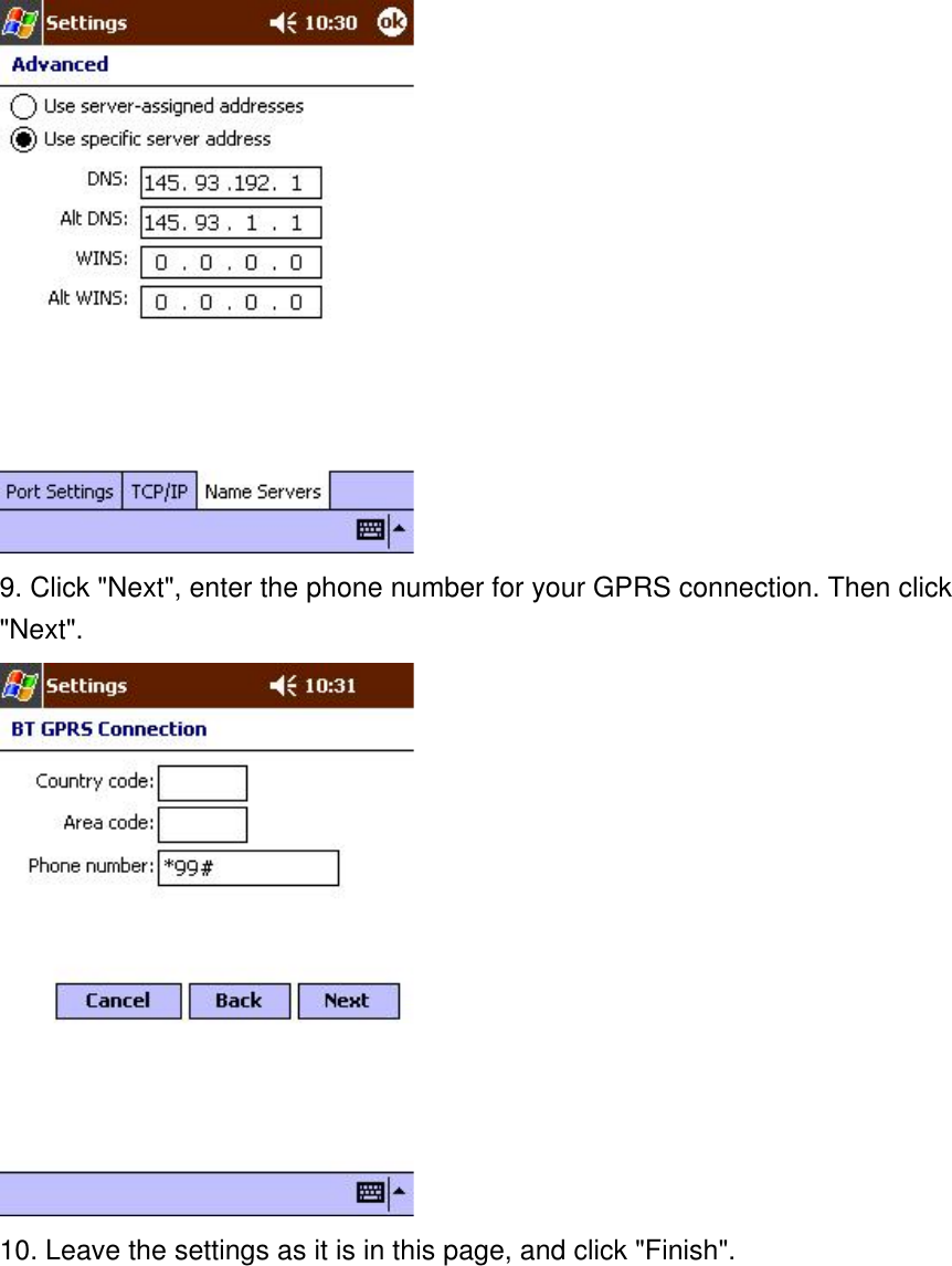  9. Click &quot;Next&quot;, enter the phone number for your GPRS connection. Then click &quot;Next&quot;.  10. Leave the settings as it is in this page, and click &quot;Finish&quot;. 