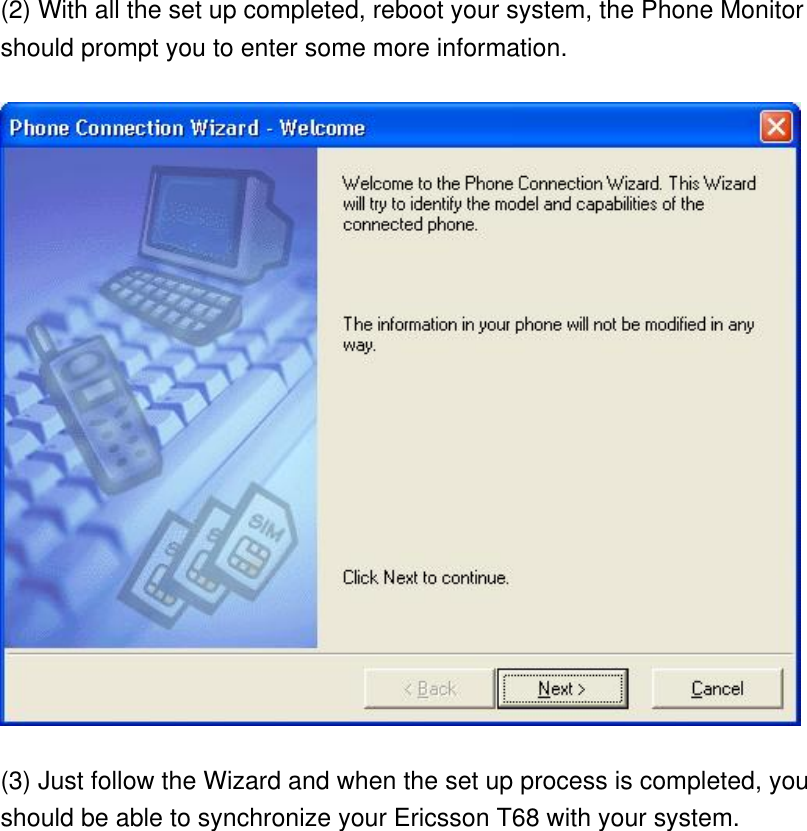 (2) With all the set up completed, reboot your system, the Phone Monitor should prompt you to enter some more information.  (3) Just follow the Wizard and when the set up process is completed, you should be able to synchronize your Ericsson T68 with your system.   