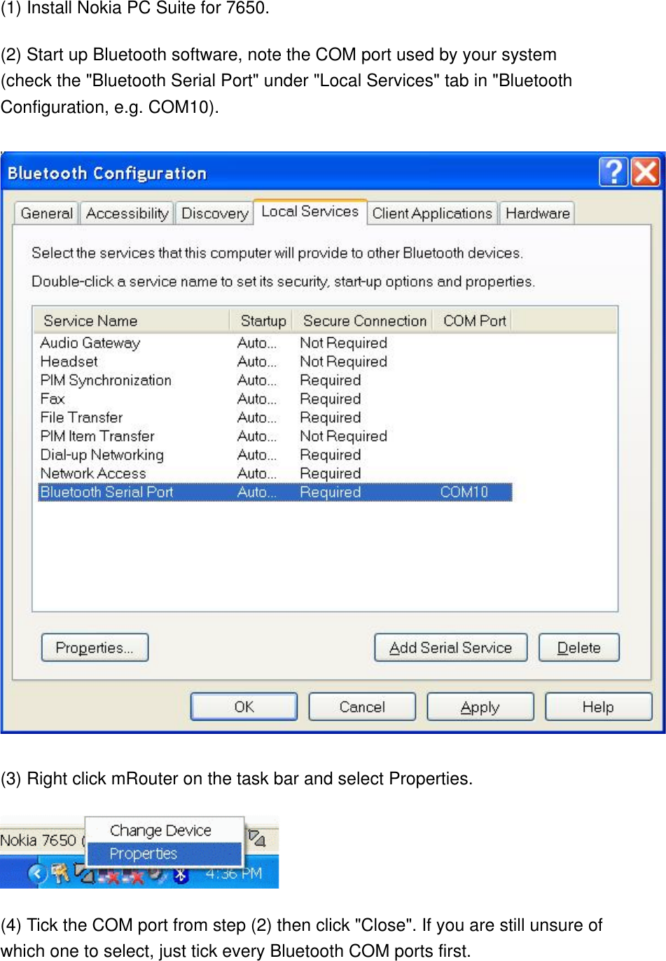 (1) Install Nokia PC Suite for 7650. (2) Start up Bluetooth software, note the COM port used by your system (check the &quot;Bluetooth Serial Port&quot; under &quot;Local Services&quot; tab in &quot;Bluetooth Configuration, e.g. COM10).   (3) Right click mRouter on the task bar and select Properties.  (4) Tick the COM port from step (2) then click &quot;Close&quot;. If you are still unsure of which one to select, just tick every Bluetooth COM ports first. 