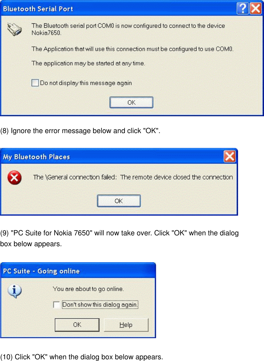  (8) Ignore the error message below and click &quot;OK&quot;.  (9) &quot;PC Suite for Nokia 7650&quot; will now take over. Click &quot;OK&quot; when the dialog box below appears.  (10) Click &quot;OK&quot; when the dialog box below appears. 