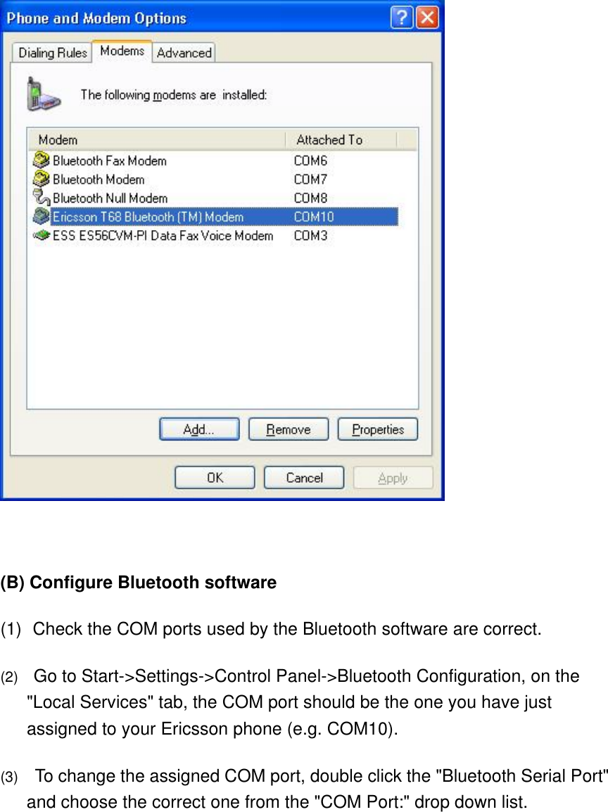      (B) Configure Bluetooth software (1)    Check the COM ports used by the Bluetooth software are correct. (2)      Go to Start-&gt;Settings-&gt;Control Panel-&gt;Bluetooth Configuration, on the &quot;Local Services&quot; tab, the COM port should be the one you have just assigned to your Ericsson phone (e.g. COM10).   (3)      To change the assigned COM port, double click the &quot;Bluetooth Serial Port&quot; and choose the correct one from the &quot;COM Port:&quot; drop down list.  