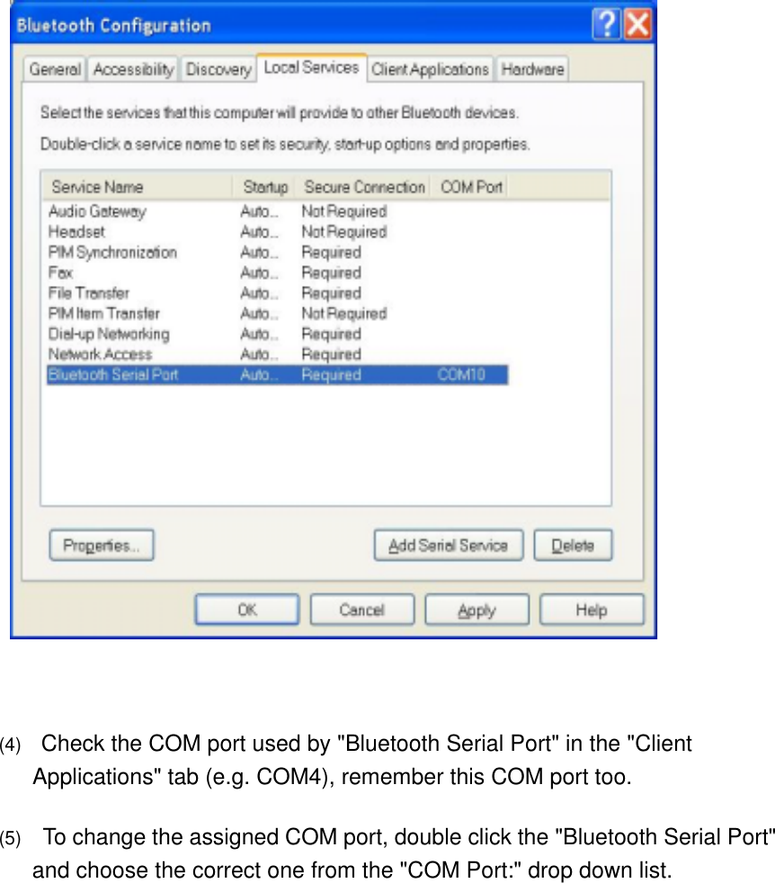       (4)      Check the COM port used by &quot;Bluetooth Serial Port&quot; in the &quot;Client Applications&quot; tab (e.g. COM4), remember this COM port too.   (5)      To change the assigned COM port, double click the &quot;Bluetooth Serial Port&quot; and choose the correct one from the &quot;COM Port:&quot; drop down list.  