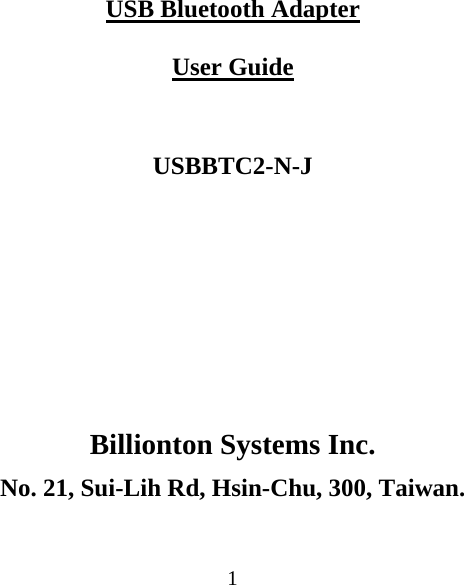  1USB Bluetooth Adapter  User Guide  USBBTC2-N-J       Billionton Systems Inc. No. 21, Sui-Lih Rd, Hsin-Chu, 300, Taiwan.