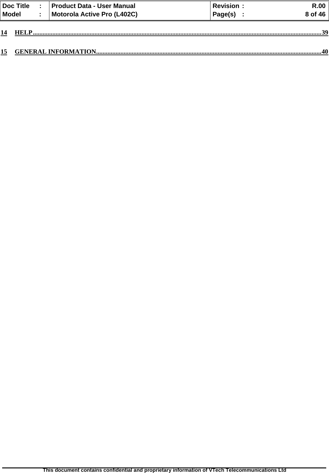   Doc Title  :  Product Data - User Manual  Revision :    R.00Model   :  Motorola Active Pro (L402C)  Page(s)  :    8 of 46  This document contains confidential and proprietary information of VTech Telecommunications Ltd   14 HELP..................................................................................................................................................................................39 15 GENERAL INFORMATION...........................................................................................................................................40  