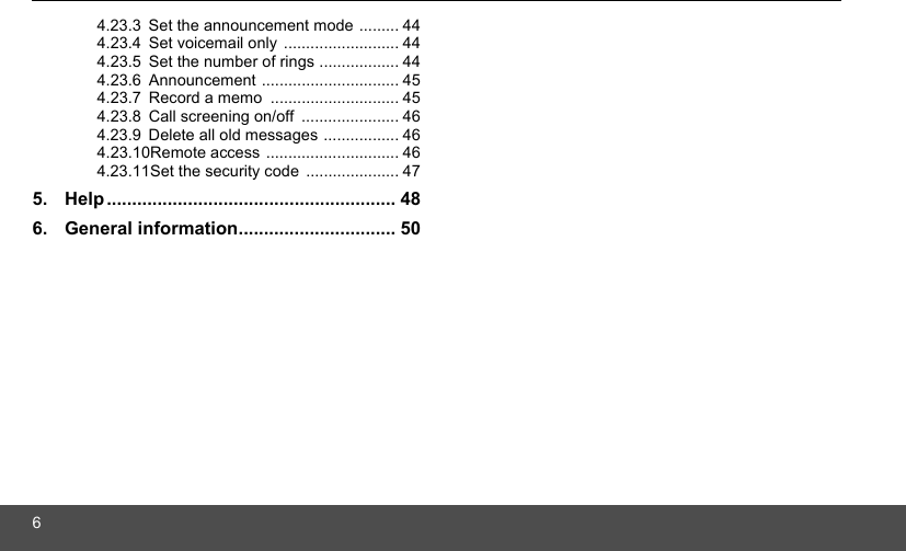 64.23.3 Set the announcement mode ......... 444.23.4 Set voicemail only .......................... 444.23.5 Set the number of rings .................. 444.23.6 Announcement ............................... 454.23.7 Record a memo  ............................. 454.23.8 Call screening on/off  ...................... 464.23.9 Delete all old messages ................. 464.23.10Remote access .............................. 464.23.11Set the security code ..................... 475. Help......................................................... 486. General information............................... 50