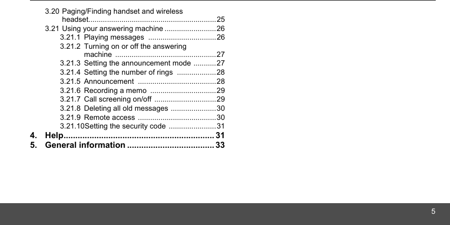 53.20 Paging/Finding handset and wireless  headset..............................................................253.21 Using your answering machine .........................263.21.1 Playing messages  .................................263.21.2 Turning on or off the answering machine .................................................273.21.3 Setting the announcement mode ...........273.21.4 Setting the number of rings  ...................283.21.5 Announcement ......................................283.21.6 Recording a memo  ................................293.21.7 Call screening on/off  ..............................293.21.8 Deleting all old messages ......................303.21.9 Remote access ......................................303.21.10Setting the security code .......................314. Help................................................................ 315. General information ..................................... 33