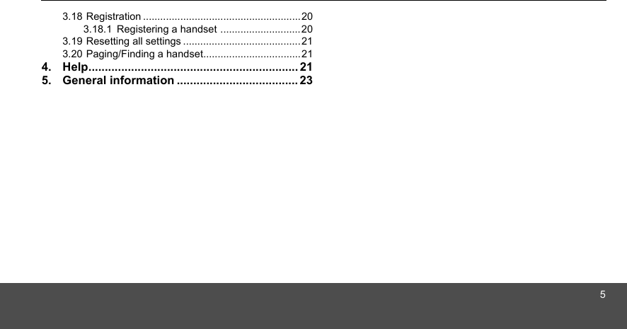 53.18 Registration .......................................................203.18.1 Registering a handset ............................203.19 Resetting all settings .........................................213.20 Paging/Finding a handset..................................214. Help................................................................ 215. General information ..................................... 23
