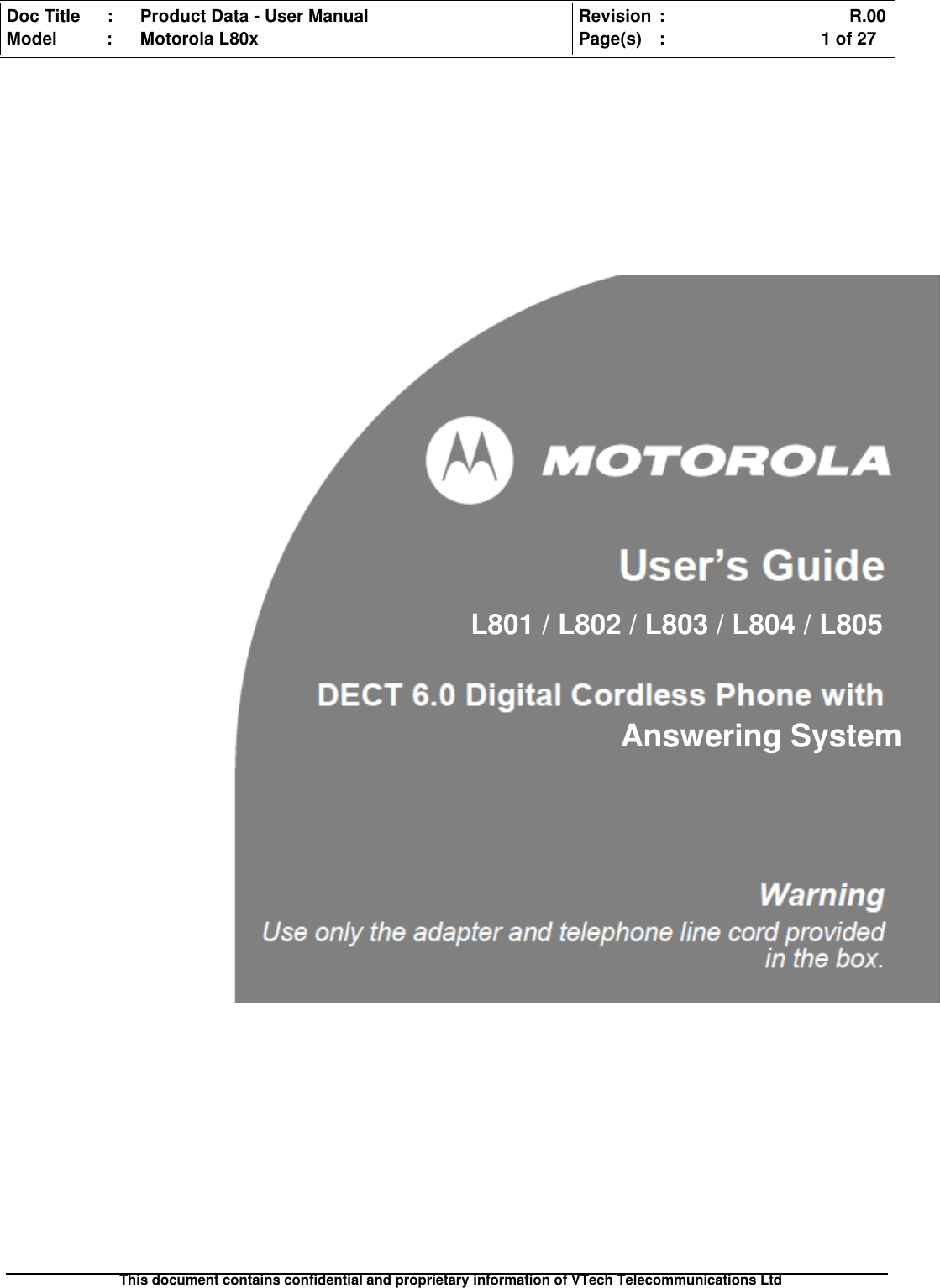 Doc Title : Product Data - User Manual Revision : R.00Model : Motorola L80x Page(s) : 1 of 27This document contains confidential and proprietary information of VTech Telecommunications LtdL801/L802/L803/L804/L805Answering System