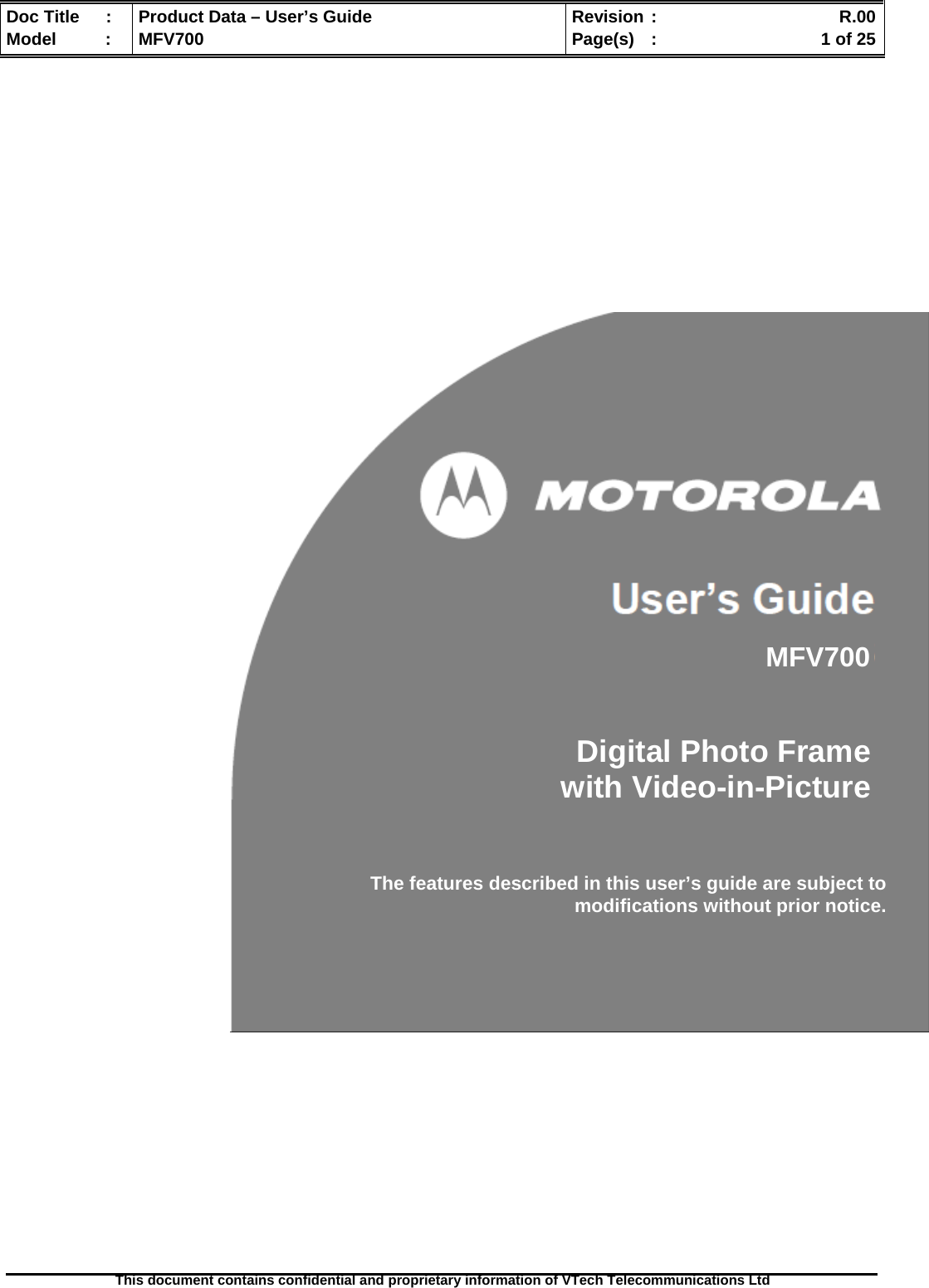  Doc Title  :  Product Data – User’s Guide  Revision :    R.00Model   :  MFV700  Page(s)  :    1 of 25  This document contains confidential and proprietary information of VTech Telecommunications Ltd                               MFV700Digital Photo Framewith Video-in-PictureThe features described in this user’s guide are subject to modifications without prior notice. 