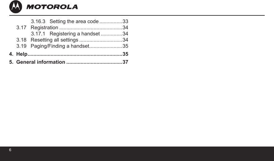 673.16.3   Setting the area code ................333.17   Registration ............................................343.17.1   Registering a handset ...............343.18   Resetting all settings ..............................343.19   Paging/Finding a handset .......................354.  Help ..................................................................355.  General information .......................................37