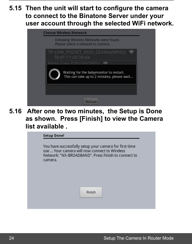 24 Setup The Camera In Router Mode5.15 Thentheunitwillstarttocongurethecamera toconnecttotheBinatoneServerunderyour  useraccountthroughtheselectedWiFinetwork.5.16 Afteronetotwominutes,theSetupisDone  asshown.Press[Finish]toviewtheCamera  listavailable.