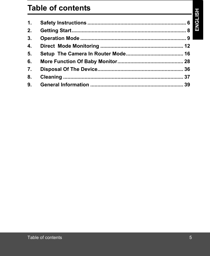 Table of contents 5ENGLISHTable of contents1. SafetyInstructions..................................................................... 62. GettingStart................................................................................ 83. OperationMode.......................................................................... 94. DirectModeMonitoring.......................................................... 125. SetupTheCameraInRouterMode........................................ 166. MoreFunctionOfBabyMonitor.............................................. 287. DisposalOfTheDevice............................................................ 368. Cleaning.................................................................................... 379. GeneralInformation................................................................. 39