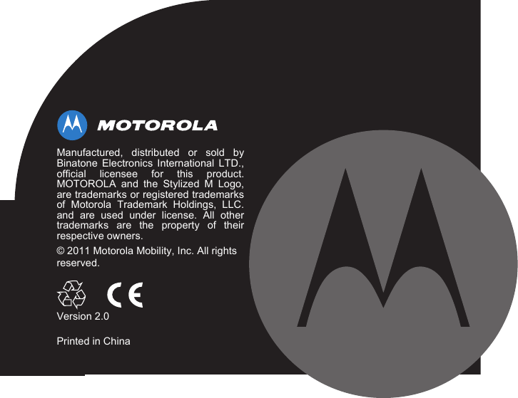 Manufactured, distributed or sold byBinatone Electronics International LTD.,official licensee for this product.MOTOROLA and the Stylized M Logo,are trademarks or registered trademarksof Motorola Trademark Holdings, LLC.and are used under license. All othertrademarks are the property of theirrespective owners.© 2011 Motorola Mobility, Inc. All rights reserved.Version 2.0Printed in China