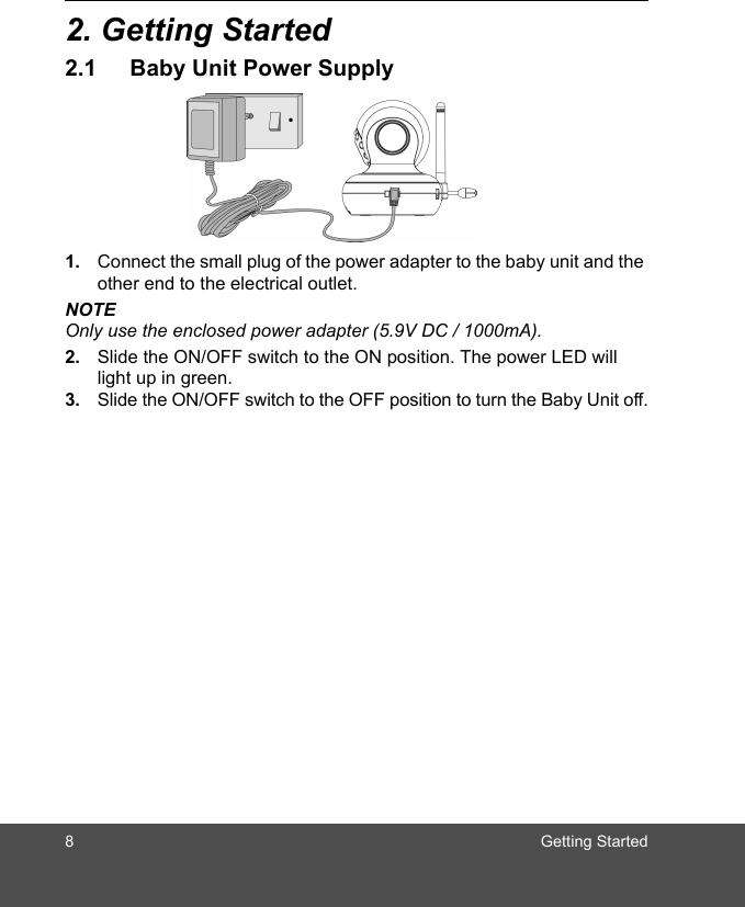 8 Getting Started2. Getting Started2.1 Baby Unit Power Supply1. Connect the small plug of the power adapter to the baby unit and the other end to the electrical outlet.NOTEOnly use the enclosed power adapter (5.9V DC / 1000mA).2. Slide the ON/OFF switch to the ON position. The power LED will light up in green.3. Slide the ON/OFF switch to the OFF position to turn the Baby Unit off.