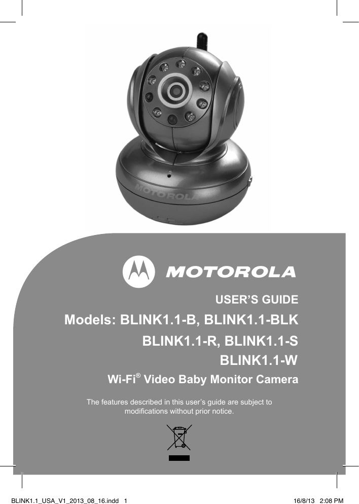 USER’S GUIDEModels: BLINK1.1-B, BLINK1.1-BLINK1.1-R, BLINK1.1-SWi-Fi® Video Baby Monitor CameraThe features described in this user’s guide are subject tomodications without prior notice.BLINK1.1_USA_V1_2013_08_16.indd   1BLK BLINK1.1-W16/8/13   2:08 PM