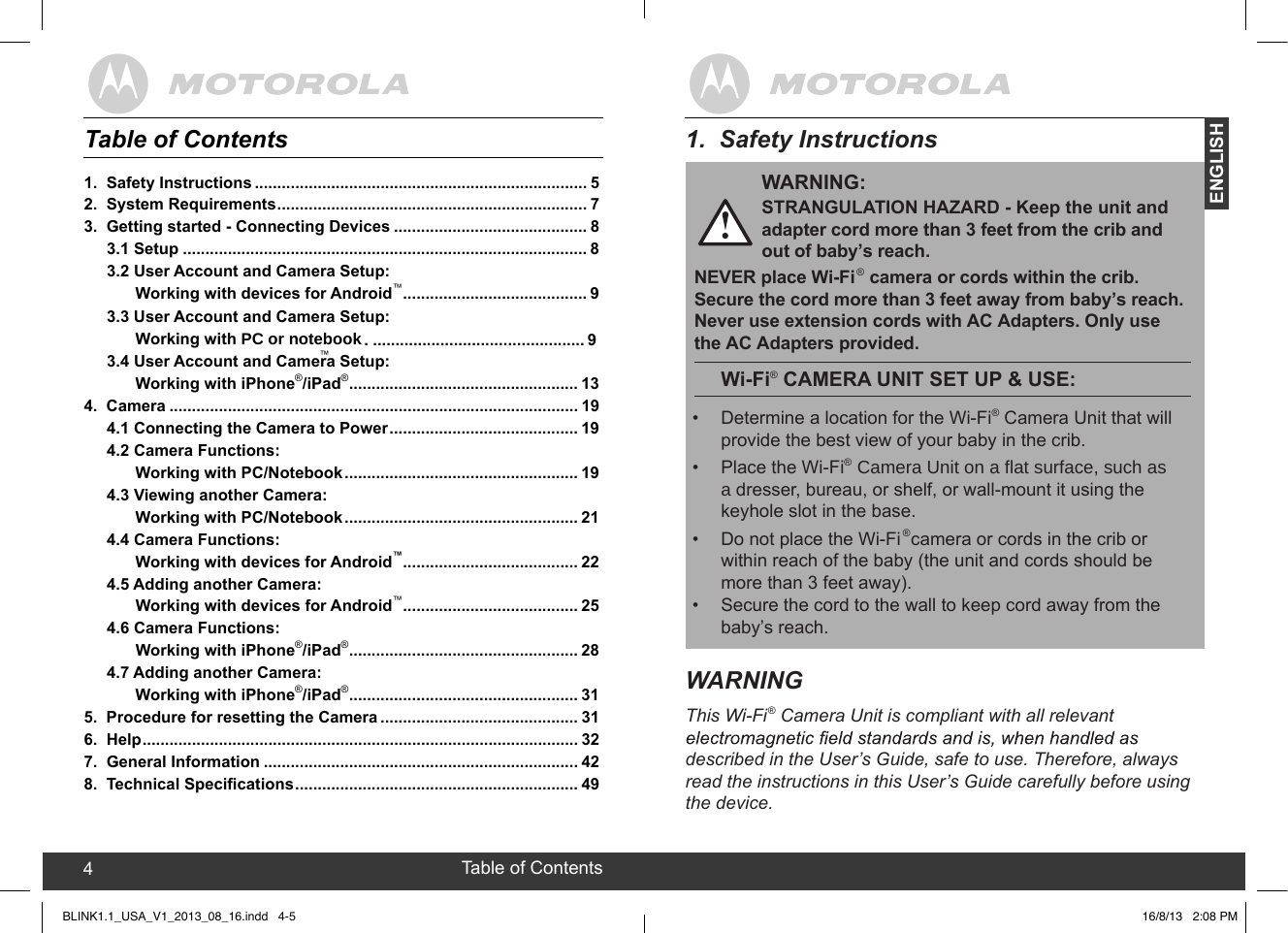 created by:  Pro. Q.C. Systems Design Limited51.  Safety InstructionsWARNINGThis Wi-Fi® Camera Unit is compliant with all relevant described in the User’s Guide, safe to use. Therefore, always read the instructions in this User’s Guide carefully before using the device.WARNING:®Wi-Fi® CAMERA UNIT SET UP &amp; USE:•  Determine a location for the Wi-Fi®® Camera Unit that will provide the best view of your baby in the crib.•  Place the Wi-Fi ®Ddresser, bureau, or shelf, or wall-mount it using the keyhole slot in the base.•  Do not place the Wi-Fi  camera or cords in the crib or within reach of the baby (the unit and cords should be more than 3 feet away).•  Secure the cord to the wall to keep cord away from the baby’s reach.Safety Instructions 5STRANGULATION HAZARD - Keep the unit andadapter cord more than 3 feet from the crib andout of baby’s reach.  NEVER place Wi-Fi   camera or cords within the crib.Secure the cord more than 3 feet away from baby’s reach.Never use extension cords with AC Adapters. Only use the AC Adapters provided.ENGLISH4 Table of Contents1.  Safety Instructions .......................................................................... 52.  System Requirements ..................................................................... 73.  Getting started - Connecting Devices ........................................... 83.1 Setup .......................................................................................... 83.2 User Account and Camera Setup: Working with devices for Android™ ......................................... 94.  Camera ........................................................................................... 194.1 Connecting the Camera to Power .......................................... 194.2 Camera Functions: Working with PC/Notebook .................................................... 194.3 Viewing another Camera: Working with PC/Notebook .................................................... 214.4 Camera Functions: Working with devices for Android™ ....................................... 224.5 Adding another Camera: Working with devices for Android™ ....................................... 254.6 Camera Functions: Working with iPhone®/iPad® ................................................... 284.7 Adding another Camera: Working with iPhone®/iPad® ................................................... 315.  Procedure for resetting the Camera ............................................ 316.  Help ................................................................................................. 327.  General Information ...................................................................... 428.  Technical Specications ............................................................... 49Table of ContentsBLINK1.1_USA_V1_2013_08_16.indd   4-5&amp;DPHUD8QLWRQDIODWVXUIDFHVXFKDV3.4 User Account and Camera Setup: Working with iPhone®/iPad® ................................................... 133.3 User Account and Camera Setup: Working with 3&amp;RUQRWHERRN™ . ............................... .... ............ 916/8/13   2:08 PM