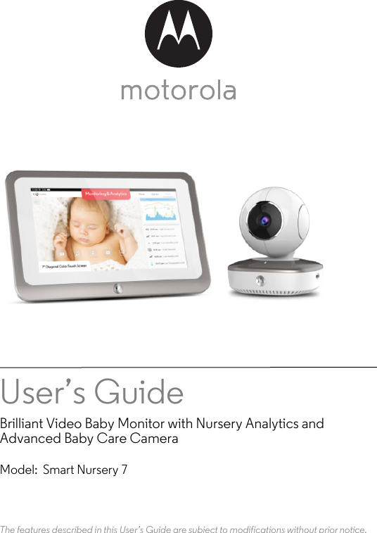 User’s GuideBrilliant Video Baby Monitor with Nursery Analytics and Advanced Baby Care CameraModel:  Smart Nursery 7The features described in this User’s Guide are subject to modifications without prior notice.