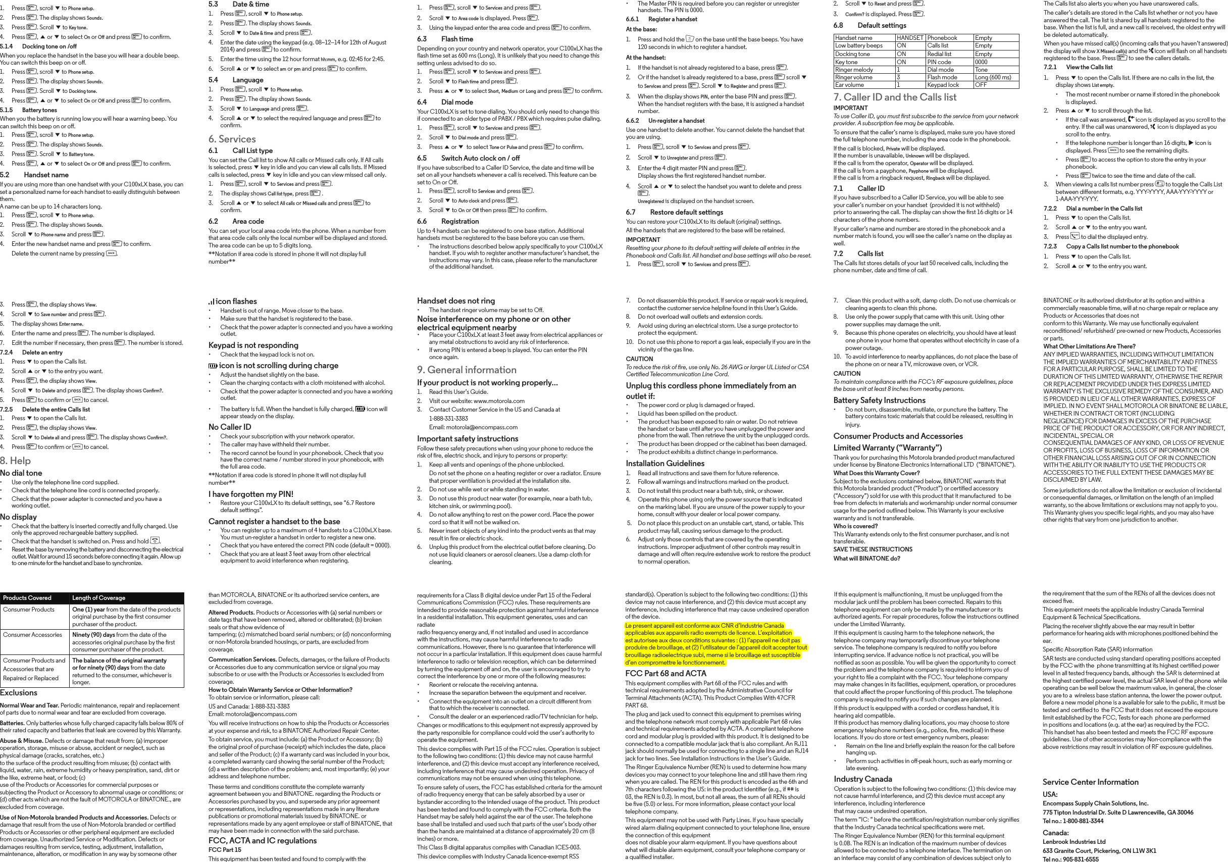 the requirement that the sum of the RENs of all the devices does not exceed ve.This equipment meets the applicable Industry Canada Terminal Equipment &amp; Technical Specications.Placing the receiver slightly above the ear may result in better performance for hearing aids with microphones positioned behind the ear.Specic Absorption Rate (SAR) information  SAR tests are conducted using standard operating positions accepted by the FCC with the  phone transmitting at its highest certied power level in all tested frequency bands, although  the SAR is determined at the highest certied power level, the actual SAR level of the phone  while operating can be well below the maximum value, in general, the closer you are to a  wireless base station antenna, the lower the power output.  Before a new model phone is a available for sale to the public, it must be tested and certied to  the FCC that it does not exceed the exposure limit established by the FCC, Tests for each  phone are performed in positions and locations (e.g. at the ear) as required by the FCC. This handset has also been tested and meets the FCC RF exposure  guidelines. Use of other accessories may Non-compliance with the above restrictions may result in violation of RF exposure guidelines.Service Center InformationUSA:Encompass Supply Chain Solutions, Inc. 775 Tipton Industrial Dr. Suite D Lawrenceville, GA 30046 Tel no.: 1-800-881-3344Canada:Lenbrook Industries Ltd 633 Granite Court, Pickering, ON L1W 3K1 Tel no.: 905-831-6555  If this equipment is malfunctioning, it must be unplugged from the modular jack until the problem has been corrected. Repairs to this telephone equipment can only be made by the manufacturer or its authorized agents. For repair procedures, follow the instructions outlined under the Limited Warranty.If this equipment is causing harm to the telephone network, the telephone company may temporarily discontinue your telephone service. The telephone company is required to notify you before interrupting service. If advance notice is not practical, you will be notied as soon as possible. You will be given the opportunity to correct the problem and the telephone company is required to inform you of your right to le a complaint with the FCC. Your telephone company may make changes in its facilities, equipment, operation, or procedures that could aect the proper functioning of this product. The telephone company is required to notify you if such changes are planned.If this product is equipped with a corded or cordless handset, it is hearing aid compatible.If this product has memory dialing locations, you may choose to store emergency telephone numbers (e.g., police, re, medical) in these locations. If you do store or test emergency numbers, please:• Remain on the line and briefly explain the reason for the call before hanging up.• Perform such activities in o-peak hours, such as early morning or late evening.Industry CanadaOperation is subject to the following two conditions: (1) this device may not cause harmful interference, and (2) this device must accept any interference, including interferencethat may cause undesired operation.The term “IC: “ before the certication/registration number only signies that the Industry Canada technical specications were met.The Ringer Equivalence Number (REN) for this terminal equipment is 0.0B. The REN is an indication of the maximum number of devices allowed to be connected to a telephone interface. The termination on an interface may consist of any combination of devices subject only to standard(s). Operation is subject to the following two conditions: (1) this device may not cause interference, and (2) this device must accept any interference, including interference that may cause undesired operation of the device.Le present appareil est conforme aux CNR d’Industrie Canada applicables aux appareils radio exempts de licence. L’exploitation est autorisee aux deux conditions suivantes : (1) l’appareil ne doit pas produire de brouillage, et (2) l’utilisateur de l’appareil doit accepter tout brouillage radioelectrique subi, meme si le brouillage est susceptible d’en compromettre le fonctionnement.FCC Part 68 and ACTAThis equipment complies with Part 68 of the FCC rules and with technical requirements adopted by the Administrative Council for Terminal Attachments (ACTA). This Product Complies With 47CFR PART 68.The plug and jack used to connect this equipment to premises wiring and the telephone network must comply with applicable Part 68 rules and technical requirements adopted by ACTA. A compliant telephone cord and modular plug is provided with this product. It is designed to be connected to a compatible modular jack that is also compliant. An RJ11 jack should normally be used for connecting to a single line and an RJ14 jack for two lines. See Installation Instructions in the User’s Guide.The Ringer Equivalence Number (REN) is used to determine how many devices you may connect to your telephone line and still have them ring when you are called. The REN for this product is encoded as the 6th and 7th characters following the US: in the product identier (e.g., if ## is 03, the REN is 0.3). In most, but not all areas, the sum of all RENs should be ve (5.0) or less. For more information, please contact your local telephone company.This equipment may not be used with Party Lines. If you have specially wired alarm dialing equipment connected to your telephone line, ensure the connection of this equipmentdoes not disable your alarm equipment. If you have questions about what will disable alarm equipment, consult your telephone company or a qualied installer.requirements for a Class B digital device under Part 15 of the Federal Communications Commission (FCC) rules. These requirements are intended to provide reasonable protection against harmful interference in a residential installation. This equipment generates, uses and can radiateradio frequency energy and, if not installed and used in accordance with the instructions, may cause harmful interference to radio communications. However, there is no guarantee that interference will not occur in a particular installation. If this equipment does cause harmful interference to radio or television reception, which can be determined by turning the equipment o and on, the user is encouraged to try to correct the interference by one or more of the following measures:• Reorient or relocate the receiving antenna.• Increase the separation between the equipment and receiver.• Connect the equipment into an outlet on a circuit dierent from that to which the receiver is connected.• Consult the dealer or an experienced radio/TV technician for help.Changes or modications to this equipment not expressly approved by the party responsible for compliance could void the user’s authority to operate the equipment.This device complies with Part 15 of the FCC rules. Operation is subject to the following two conditions: (1) this device may not cause harmful interference, and (2) this device must accept any interference received, including interference that may cause undesired operation. Privacy of communications may not be ensured when using this telephone.To ensure safety of users, the FCC has established criteria for the amount of radio frequency energy that can be safely absorbed by a user or bystander according to the intended usage of the product. This product has been tested and found to comply with the FCC criteria. Both the Handset may be safely held against the ear of the user. The telephone base shall be installed and used such that parts of the user’s body other than the hands are maintained at a distance of approximately 20 cm (8 inches) or more.This Class B digital apparatus complies with Canadian ICES-003.This device complies with Industry Canada licence-exempt RSS than MOTOROLA, BINATONE or its authorized service centers, are excluded from coverage. Altered Products. Products or Accessories with (a) serial numbers or date tags that have been removed, altered or obliterated; (b) broken seals or that show evidence oftampering; (c) mismatched board serial numbers; or (d) nonconforming or non-Motorola branded housings, or parts, are excluded from coverage.Communication Services. Defects, damages, or the failure of Products or Accessories due to any communication service or signal you may subscribe to or use with the Products or Accessories is excluded from coverage.How to Obtain Warranty Service or Other Information?To obtain service or information, please call:US and Canada: 1-888-331-3383Email: motorola@encompass.comYou will receive instructions on how to ship the Products or Accessories at your expense and risk, to a BINATONE Authorized Repair Center.To obtain service, you must include: (a) the Product or Accessory; (b) the original proof of purchase (receipt) which includes the date, place and seller of the Product; (c) if a warranty card was included in your box, a completed warranty card showing the serial number of the Product; (d) a written description of the problem; and, most importantly; (e) your address and telephone number.These terms and conditions constitute the complete warranty agreement between you and BINATONE. regarding the Products or Accessories purchased by you, and supersede any prior agreement or representations, including representations made in any literature publications or promotional materials issued by BINATONE. or representations made by any agent employee or sta of BINATONE, that may have been made in connection with the said purchase.FCC, ACTA and IC regulations FCC Part 15This equipment has been tested and found to comply with the Products Covered Length of CoverageConsumer Products One (1) year from the date of the products original purchase by the rst consumer purchaser of the product.Consumer Accessories Ninety (90) days from the date of the accessories original purchase by the rst consumer purchaser of the product.Consumer Products andAccessories that areRepaired or ReplacedThe balance of the original warranty or for ninety (90) days from the date returned to the consumer, whichever is longer.ExclusionsNormal Wear and Tear. Periodic maintenance, repair and replacement of parts due to normal wear and tear are excluded from coverage.Batteries. Only batteries whose fully charged capacity falls below 80% of their rated capacity and batteries that leak are covered by this Warranty.Abuse &amp; Misuse. Defects or damage that result from: (a) improper operation, storage, misuse or abuse, accident or neglect, such as physical damage (cracks, scratches, etc.)to the surface of the product resulting from misuse; (b) contact with liquid, water, rain, extreme humidity or heavy perspiration, sand, dirt or the like, extreme heat, or food; (c)use of the Products or Accessories for commercial purposes or subjecting the Product or Accessory to abnormal usage or conditions; or (d) other acts which are not the fault of MOTOROLA or BINATONE., are excluded from coverage.Use of Non-Motorola branded Products and Accessories. Defects or damage that result from the use of Non-Motorola branded or certied Products or Accessories or other peripheral equipment are excluded from coverage. Unauthorized Service or Modication. Defects or damages resulting from service, testing, adjustment, installation, maintenance, alteration, or modication in any way by someone other BINATONE or its authorized distributor at its option and within a commercially reasonable time, will at no charge repair or replace any Products or Accessories that does notconform to this Warranty. We may use functionally equivalent reconditioned/ refurbished/ pre-owned or new Products, Accessories or parts.What Other Limitations Are There?ANY IMPLIED WARRANTIES, INCLUDING WITHOUT LIMITATION THE IMPLIED WARRANTIES OF MERCHANTABILITY AND FITNESS FOR A PARTICULAR PURPOSE, SHALL BE LIMITED TO THE DURATION OF THIS LIMITED WARRANTY, OTHERWISE THE REPAIR OR REPLACEMENT PROVIDED UNDER THIS EXPRESS LIMITED WARRANTY IS THE EXCLUSIVE REMEDY OF THE CONSUMER, AND IS PROVIDED IN LIEU OF ALL OTHER WARRANTIES, EXPRESS OF IMPLIED. IN NO EVENT SHALL MOTOROLA OR BINATONE BE LIABLE, WHETHER IN CONTRACT OR TORT (INCLUDINGNEGLIGENCE) FOR DAMAGES IN EXCESS OF THE PURCHASE PRICE OF THE PRODUCT OR ACCESSORY, OR FOR ANY INDIRECT, INCIDENTAL, SPECIAL ORCONSEQUENTIAL DAMAGES OF ANY KIND, OR LOSS OF REVENUE OR PROFITS, LOSS OF BUSINESS, LOSS OF INFORMATION OR OTHER FINANCIAL LOSS ARISING OUT OF OR IN CONNECTION WITH THE ABILITY OR INABILITY TO USE THE PRODUCTS OR ACCESSORIES TO THE FULL EXTENT THESE DAMAGES MAY BE DISCLAIMED BY LAW.Some jurisdictions do not allow the limitation or exclusion of incidental or consequential damages, or limitation on the length of an implied warranty, so the above limitations or exclusions may not apply to you. This Warranty gives you specic legal rights, and you may also have other rights that vary from one jurisdiction to another.7.     Clean this product with a soft, damp cloth. Do not use chemicals or cleaning agents to clean this phone.8.     Use only the power supply that came with this unit. Using other power supplies may damage the unit.9.     Because this phone operates on electricity, you should have at least one phone in your home that operates without electricity in case of a power outage.10.   To avoid interference to nearby appliances, do not place the base of the phone on or near a TV, microwave oven, or VCR.CAUTIONTo maintain compliance with the FCC’s RF exposure guidelines, place the base unit at least 8 inches from nearby persons.Battery Safety Instructions• Do not burn, disassemble, mutilate, or puncture the battery. The battery contains toxic materials that could be released, resulting in injury.Consumer Products and AccessoriesLimited Warranty (“Warranty”)Thank you for purchasing this Motorola branded product manufactured under license by Binatone Electronics International LTD  (“BINATONE”).What Does this Warranty Cover?Subject to the exclusions contained below, BINATONE warrants that this Motorola branded product (“Product”) or certied accessory (“Accessory”) sold for use with this product that it manufactured  to be free from defects in materials and workmanship under normal consumer usage for the period outlined below. This Warranty is your exclusive warranty and is not transferable.Who is covered?This Warranty extends only to the rst consumer purchaser, and is not transferable.SAVE THESE INSTRUCTIONSWhat will BINATONE do?7.     Do not disassemble this product. If service or repair work is required, contact the customer service helpline found in this User’s Guide.8.     Do not overload wall outlets and extension cords.9.     Avoid using during an electrical storm. Use a surge protector to protect the equipment.10.   Do not use this phone to report a gas leak, especially if you are in the vicinity of the gas line.CAUTIONTo reduce the risk of re, use only No. 26 AWG or larger UL Listed or CSA Certied Telecommunication Line Cord.Unplug this cordless phone immediately from an outlet if:• The power cord or plug is damaged or frayed.• Liquid has been spilled on the product.• The product has been exposed to rain or water. Do not retrieve the handset or base until after you have unplugged the power and phone from the wall. Then retrieve the unit by the unplugged cords.• The product has been dropped or the cabinet has been damaged.• The product exhibits a distinct change in performance.Installation Guidelines1.     Read all instructions and save them for future reference.2.     Follow all warnings and instructions marked on the product.3.     Do not install this product near a bath tub, sink, or shower.4.     Operate this phone using only the power source that is indicated on the marking label. If you are unsure of the power supply to your home, consult with your dealer or local power company. 5.     Do not place this product on an unstable cart, stand, or table. This product may fall, causing serious damage to the product.6.     Adjust only those controls that are covered by the operating instructions. Improper adjustment of other controls may result in damage and will often require extensive work to restore the product to normal operation.Handset does not ring• The handset ringer volume may be set to O.Noise interference on my phone or on other electrical equipment nearby• Place your C100xLX at least 3 feet away from electrical appliances or any metal obstructions to avoid any risk of interference.• If wrong PIN is entered a beep is played. You can enter the PIN once again.9. General informationIf your product is not working properly...1.     Read this User’s Guide.2.     Visit our website: www.motorola.com3.     Contact Customer Service in the US and Canada at 1-888-331-3383  Email: motorola@encompass.comImportant safety instructionsFollow these safety precautions when using your phone to reduce the risk of re, electric shock, and injury to persons or property:1.    Keep all vents and openings of the phone unblocked.  Do not set the phone on a heating register or over a radiator. Ensure that proper ventilation is provided at the installation site.2.     Do not use while wet or while standing in water.3.     Do not use this product near water (for example, near a bath tub, kitchen sink, or swimming pool).4.     Do not allow anything to rest on the power cord. Place the power cord so that it will not be walked on.5.     Never insert objects of any kind into the product vents as that may result in re or electric shock.6.     Unplug this product from the electrical outlet before cleaning. Do not use liquid cleaners or aerosol cleaners. Use a damp cloth for cleaning.  icon flashes• Handset is out of range. Move closer to the base.• Make sure that the handset is registered to the base.• Check that the power adapter is connected and you have a working outlet.Keypad is not responding• Check that the keypad lock is not on. icon is not scrolling during charge• Adjust the handset slightly on the base.• Clean the charging contacts with a cloth moistened with alcohol.• Check that the power adapter is connected and you have a working outlet.• The battery is full. When the handset is fully charged,   icon will appear steady on the display.No Caller ID• Check your subscription with your network operator.• The caller may have withheld their number.• The record cannot be found in your phonebook. Check that you have the correct name / number stored in your phonebook, with the full area code.**Notation if area code is stored in phone it will not display full number**I have forgotten my PIN!• Restore your C100xLX to its default settings, see “6.7 Restore default settings”.Cannot register a handset to the base• You can register up to a maximum of 4 handsets to a C100xLX base. You must un-register a handset in order to register a new one.• Check that you have entered the correct PIN code (default = 0000).• Check that you are at least 3 feet away from other electrical equipment to avoid interference when registering.3.  Press m, the display shows View.4.  Scroll d to Save number and press m. 5.  The display shows Enter name.6.  Enter the name and press m. The number is displayed.7.  Edit the number if necessary, then press m. The number is stored.7.2.4    Delete an entry1.  Press d to open the Calls list.2.  Scroll u or d to the entry you want.3.  Press m, the display shows View.4.  Scroll d to Delete and press m. The display shows Conrm?.5.  Press m to conrm or b to cancel.7.2.5    Delete the entire Calls list1.  Press d to open the Calls list.2.  Press m, the display shows View.3.  Scroll d to Delete all and press m. The display shows Conrm?.4.  Press m to conrm or b to cancel.8. HelpNo dial tone• Use only the telephone line cord supplied.• Check that the telephone line cord is connected properly.• Check that the power adapter is connected and you have a working outlet.No display• Check that the battery is inserted correctly and fully charged. Use only the approved rechargeable battery supplied.• Check that the handset is switched on. Press and hold e.• Reset the base by removing the battery and disconnecting the electrical outlet. Wait for around 15 seconds before connecting it again. Allow up to one minute for the handset and base to synchronize.The Calls list also alerts you when you have unanswered calls.The caller’s details are stored in the Calls list whether or not you have answered the call. The list is shared by all handsets registered to the base. When the list is full, and a new call is received, the oldest entry will be deleted automatically.When you have missed call(s) (incoming calls that you haven’t answered) the display will show X Missed call(s) and the   icon will flash on all handsets registered to the base. Press m to see the callers details.7.2.1   View the Calls list1.  Press d to open the Calls list. If there are no calls in the list, the display shows List empty.• The most recent number or name if stored in the phonebook is displayed.2.  Press u or d to scroll through the list.• If the call was answered,   icon is displayed as you scroll to the entry. If the call was unanswered,   icon is displayed as you scroll to the entry.• If the telephone number is longer than 16 digits, u icon is displayed. Press b to see the remaining digits.• Press m to access the option to store the entry in your phonebook.• Press m twice to see the time and date of the call.3.  When viewing a calls list number press # to toggle the Calls List between dierent formats, e.g. YYY-YYYY, AAA-YYY-YYYY or 1-AAA-YYY-YYY.7.2.2    Dial a number in the Calls list1.  Press d to open the Calls list.2.  Scroll u or d to the entry you want.3.  Press t to dial the displayed entry.7.2.3    Copy a Calls list number to the phonebook1.  Press d to open the Calls list.2.  Scroll u or d to the entry you want.2.  Scroll d to Reset and press m.3. Conrm? is displayed. Press m.6.8  Default settings Handset name HANDSET Phonebook EmptyLow battery beeps ON Calls list EmptyDocking tone ON Redial list EmptyKey tone ON PIN code 0000Ringer melody 1 Dial mode ToneRinger volume 3 Flash mode Long (600 ms)Ear volume 1 Keypad lock OFF7. Caller ID and the Calls listIMPORTANTTo use Caller ID, you must rst subscribe to the service from your network provider. A subscription fee may be applicable.To ensure that the caller’s name is displayed, make sure you have stored the full telephone number, including the area code in the phonebook.If the call is blocked, Private will be displayed. If the number is unavailable, Unknown will be displayed. If the call is from the operator, Operator will be displayed. If the call is from a payphone, Payphone will be displayed. If the call is from a ringback request, Ringback will be displayed.7.1  Caller IDIf you have subscribed to a Caller ID Service, you will be able to see your caller’s number on your handset  (provided it is not withheld) prior to answering the call. The display can show the rst 16 digits or 14 characters of the phone numbers.If your caller’s name and number are stored in the phonebook and a number match is found, you will see the caller’s name on the display as well.7.2  Calls listThe Calls list stores details of your last 50 received calls, including the phone number, date and time of call.• The Master PIN is required before you can register or unregister handsets. The PIN is 0000.6.6.1    Register a handsetAt the base:1.  Press and hold the p on the base until the base beeps. You have 120 seconds in which to register a handset.At the handset:1.  If the handset is not already registered to a base, press m.2.  Or if the handset is already registered to a base, press m scroll d to Services and press m. Scroll d to Register and press m.3.  When the display shows PIN, enter the base PIN and press m. When the handset registers with the base, it is assigned a handset number.6.6.2    Un-register a handsetUse one handset to delete another. You cannot delete the handset that you are using.1.  Press m, scroll d to Services and press m.2.  Scroll d to Unregister and press m.3.  Enter the 4 digit master PIN and press m. Display shows the rst registered handset number.4.  Scroll u or d to select the handset you want to delete and press m. Unregistered is displayed on the handset screen.6.7    Restore default settingsYou can restore your C100xLX to its default (original) settings.All the handsets that are registered to the base will be retained.IMPORTANTResetting your phone to its default setting will delete all entries in the Phonebook and Calls list. All handset and base settings will also be reset.1.  Press m, scroll d to Services and press m.1.  Press m, scroll d to Services and press m.2.  Scroll d to Area code is displayed. Press m.3.  Using the keypad enter the area code and press m to conrm.6.3  Flash timeDepending on your country and network operator, your C100xLX has the flash time set as 600 ms (Long). It is unlikely that you need to change this setting unless advised to do so.1.  Press m, scroll d to Services and press m.2.  Scroll d to Flash time and press m.3.  Press u or d to select Short, Medium or Long and press m to conrm.6.4  Dial modeYour C100xLX is set to tone dialing. You should only need to change this if connected to an older type of PABX / PBX which requires pulse dialing.1.  Press m, scroll d to Services and press m.2.  Scroll d to Dial mode and press m.3.  Press u or d to select Tone or Pulse and press m to conrm.6.5    Switch Auto clock on / oIf you have subscribed to a Caller ID Service, the date and time will be set on all your handsets whenever a call is received. This feature can be set to On or O.1.  Press m, scroll to Services and press m.2.  Scroll d to Auto clock and press m.3.  Scroll d to On or O then press m to conrm.6.6  RegistrationUp to 4 handsets can be registered to one base station. Additional handsets must be registered to the base before you can use them.• The instructions described below apply specically to your C100xLX handset. If you wish to register another manufacturer’s handset, the instructions may vary. In this case, please refer to the manufacturer of the additional handset.5.3  Date &amp; time1.  Press m, scroll d to Phone setup.2.  Press m. The display shows Sounds.3.  Scroll d to Date &amp; time and press m. 4.  Enter the date using the keypad (e.g. 08--12--14 for 12th of August 2014) and press m to conrm.5.  Enter the time using the 12 hour format hh:mm, e.g. 02:45 for 2:45. 6.  Scroll u or d to select am or pm and press m to conrm.5.4  Language1.  Press m, scroll d to Phone setup.2.  Press m. The display shows Sounds.3.  Scroll d to Language and press m. 4.  Scroll u or d to select the required language and press m to conrm.6. Services6.1  Call List typeYou can set the Call list to show All calls or Missed calls only. If All calls is selected, press d key in idle and you can view all calls lists. If Missed calls is selected, press d key in idle and you can view missed call only.1.  Press m, scroll d to Services and press m. 2.  The display shows Call list type, press m .3.  Scroll u or d to select All calls or Missed calls and press m to conrm.6.2    Area codeYou can set your local area code into the phone. When a number from that area code calls only the local number will be displayed and stored. The area code can be up to 5 digits long.**Notation if area code is stored in phone it will not display full number**1.  Press m, scroll d to Phone setup.2.  Press m. The display shows Sounds.3.  Press m. Scroll d to Key tone.4.  Press m, u or d to select On or O and press m to conrm.5.1.4    Docking tone on /o When you replace the handset in the base you will hear a double beep. You can switch this beep on or o.1.  Press m, scroll d to Phone setup.2.  Press m. The display shows Sounds.3.  Press m. Scroll d to Docking tone.4.  Press m, u or d to select On or O and press m to conrm.5.1.5    Battery tonesWhen you the battery is running low you will hear a warning beep. You can switch this beep on or o.1.  Press m, scroll d to Phone setup.2.  Press m. The display shows Sounds.3.  Press m. Scroll d to Battery tone.4.  Press m, u or d to select On or O and press m to conrm.5.2  Handset nameIf you are using more than one handset with your C100xLX base, you can set a personalized name for each handset to easily distinguish between them. A name can be up to 14 characters long.1.  Press m, scroll d to Phone setup.2.  Press m. The display shows Sounds.3.  Scroll d to Phone name and press m. 4.  Enter the new handset name and press m to conrm.Delete the current name by pressing b.