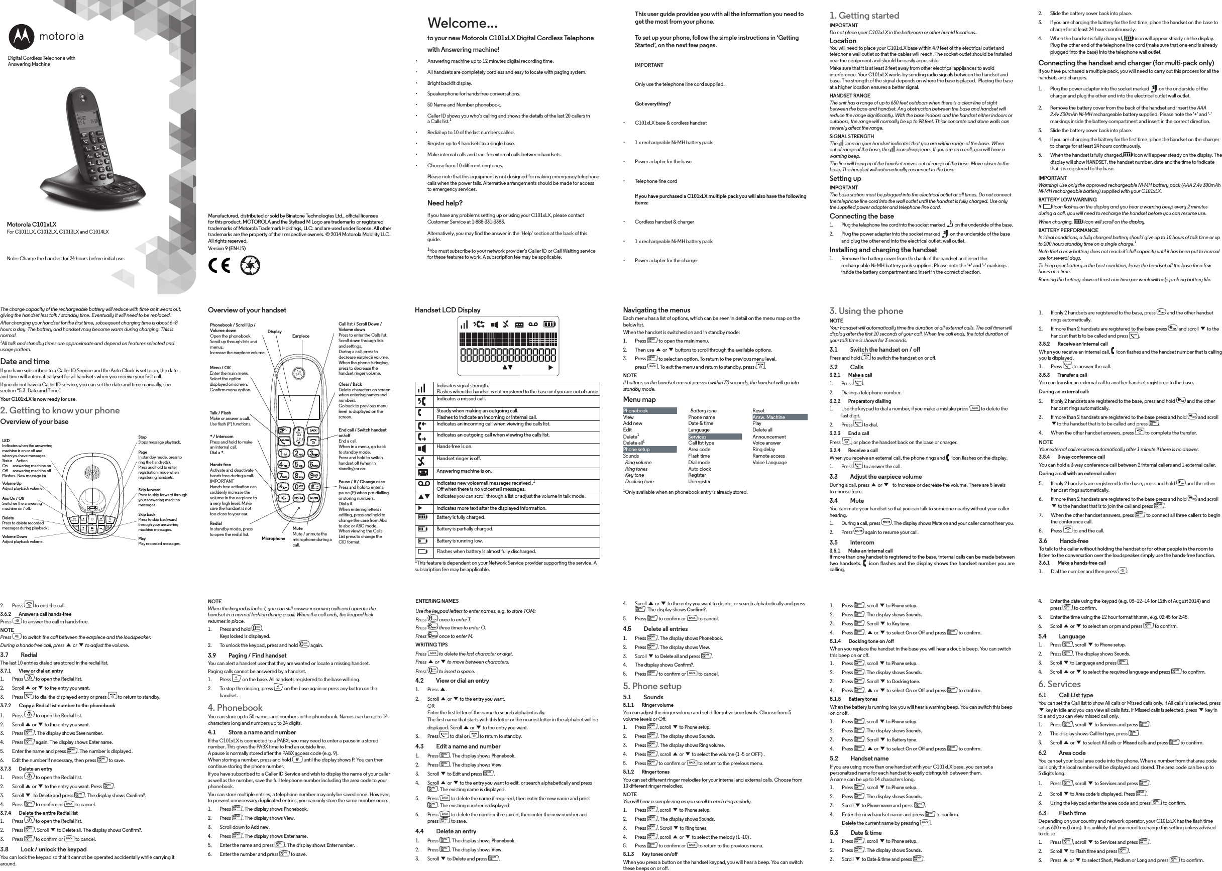 2.  Slide the battery cover back into place.3.  If you are charging the battery for the rst time, place the handset on the base to charge for at least 24 hours continuously.4.  When the handset is fully charged, f icon will appear steady on the display. Plug the other end of the telephone line cord (make sure that one end is already plugged into the base) into the telephone wall outlet.Connecting the handset and charger (for multi-pack only)If you have purchased a multiple pack, you will need to carry out this process for all the handsets and chargers.1.  Plug the power adapter into the socket marked   on the underside of the charger and plug the other end into the electrical outlet wall outlet.2.  Remove the battery cover from the back of the handset and insert the AAA 2.4v 300mAh Ni-MH rechargeable battery supplied. Please note the ’+’ and ’-’ markings inside the battery compartment and insert in the correct direction.3.  Slide the battery cover back into place.4.  If you are charging the battery for the rst time, place the handset on the charger to charge for at least 24 hours continuously.5.  When the handset is fully charged,f icon will appear steady on the display. The display will show HANDSET, the handset number, date and the time to indicate that it is registered to the base.IMPORTANTWarning! Use only the approved rechargeable Ni-MH battery pack (AAA 2.4v 300mAh Ni-MH rechargeable battery) supplied with your C101xLX.BATTERY LOW WARNINGIf  E icon flashes on the display and you hear a warning beep every 2 minutes during a call, you will need to recharge the handset before you can resume use.When charging, f icon will scroll on the display.BATTERY PERFORMANCEIn ideal conditions, a fully charged battery should give up to 10 hours of talk time or up to 200 hours standby time on a single charge.1Note that a new battery does not reach it’s full capacity until it has been put to normal use for several days.To keep your battery in the best condition, leave the handset o the base for a few hours at a time.Running the battery down at least one time per week will help prolong battery life.4.  Enter the date using the keypad (e.g. 08--12--14 for 12th of August 2014) and press m to conrm.5.  Enter the time using the 12 hour format hh:mm, e.g. 02:45 for 2:45. 6.  Scroll u or d to select am or pm and press m to conrm.5.4  Language1.  Press m, scroll d to Phone setup.2.  Press m. The display shows Sounds.3.  Scroll d to Language and press m. 4.  Scroll u or d to select the required language and press m to conrm.6. Services6.1  Call List typeYou can set the Call list to show All calls or Missed calls only. If All calls is selected, press d key in idle and you can view all calls lists. If Missed calls is selected, press d key in idle and you can view missed call only.1.  Press m, scroll d to Services and press m. 2.  The display shows Call list type, press m .3.  Scroll u or d to select All calls or Missed calls and press m to conrm.6.2    Area codeYou can set your local area code into the phone. When a number from that area code calls only the local number will be displayed and stored. The area code can be up to 5 digits long.1.  Press m, scroll d to Services and press m.2.  Scroll d to Area code is displayed. Press m.3.  Using the keypad enter the area code and press m to conrm.6.3  Flash timeDepending on your country and network operator, your C101xLX has the flash time set as 600 ms (Long). It is unlikely that you need to change this setting unless advised to do so.1.  Press m, scroll d to Services and press m.2.  Scroll d to Flash time and press m.3.  Press u or d to select Short, Medium or Long and press m to conrm.1.  Press m, scroll d to Phone setup.2.  Press m. The display shows Sounds.3.  Press m. Scroll d to Key tone.4.  Press m, u or d to select On or O and press m to conrm.5.1.4    Docking tone on /o When you replace the handset in the base you will hear a double beep. You can switch this beep on or o.1.  Press m, scroll d to Phone setup.2.  Press m. The display shows Sounds.3.  Press m. Scroll d to Docking tone.4.  Press m, u or d to select On or O and press m to conrm.5.1.5    Battery tonesWhen the battery is running low you will hear a warning beep. You can switch this beep on or o.1.  Press m, scroll d to Phone setup.2.  Press m. The display shows Sounds.3.  Press m. Scroll d to Battery tone.4.  Press m, u or d to select On or O and press m to conrm.5.2  Handset nameIf you are using more than one handset with your C101xLX base, you can set a personalized name for each handset to easily distinguish between them. A name can be up to 14 characters long.1.  Press m, scroll d to Phone setup.2.  Press m. The display shows Sounds.3.  Scroll d to Phone name and press m. 4.  Enter the new handset name and press m to conrm.Delete the current name by pressing b.5.3  Date &amp; time1.  Press m, scroll d to Phone setup.2.  Press m. The display shows Sounds.3.  Scroll d to Date &amp; time and press m. 4.  Scroll u or d to the entry you want to delete, or search alphabetically and press m. The display shows Conrm?.5.  Press m to conrm or b to cancel.4.5    Delete all entries1.  Press m. The display shows Phonebook.2.  Press m. The display shows View.3.  Scroll d to Delete all and press m.4.  The display shows Conrm?.5.  Press m to conrm or b to cancel.5. Phone setup5.1  Sounds5.1.1    Ringer volumeYou can adjust the ringer volume and set dierent volume levels. Choose from 5 volume levels or O.1.  Press m, scroll d to Phone setup.2.  Press m. The display shows Sounds.3.  Press m. The display shows Ring volume.4.  Press m, scroll u or d to select the volume (1 -5 or OFF) .5.  Press m to conrm or b to return to the previous menu.5.1.2    Ringer tonesYou can set dierent ringer melodies for your internal and external calls. Choose from 10 dierent ringer melodies.NOTEYou will hear a sample ring as you scroll to each ring melody.1.  Press m, scroll d to Phone setup.2.  Press m. The display shows Sounds.3.  Press m. Scroll d to Ring tones.4.  Press m, scroll u or d to select the melody (1 -10) .5.  Press m to conrm or b to return to the previous menu.5.1.3    Key tones on/o When you press a button on the handset keypad, you will hear a beep. You can switch these beeps on or o.ENTERING NAMESUse the keypad letters to enter names, e.g. to store TOM: Press 8 once to enter T.Press 6 three times to enter O.Press 6 once to enter M.WRITING TIPSPress b to delete the last character or digit.Press u or d to move between characters.Press 0 to insert a space.4.2    View or dial an entry1.  Press u.2.  Scroll u or d to the entry you want. OR Enter the rst letter of the name to search alphabetically. The rst name that starts with this letter or the nearest letter in the alphabet will bedisplayed. Scroll u or d to the entry you want.3.  Press t to dial or e to return to standby.4.3    Edit a name and number1.  Press m. The display shows Phonebook.2.  Press m. The display shows View.3.  Scroll d to Edit and press m.4.  Scroll u or d to the entry you want to edit, or search alphabetically and press m. The existing name is displayed.5.  Press b to delete the name if required, then enter the new name and press m. The existing number is displayed.6.  Press b to delete the number if required, then enter the new number and press m to save.4.4    Delete an entry1.  Press m. The display shows Phonebook.2.  Press m. The display shows View.3.  Scroll d to Delete and press m.NOTEWhen the keypad is locked, you can still answer incoming calls and operate the handset in a normal fashion during a call. When the call ends, the keypad lock resumes in place.1.  Press and hold 0. Keys locked is displayed.2.  To unlock the keypad, press and hold 0 again.3.9    Paging / Find handsetYou can alert a handset user that they are wanted or locate a missing handset.Paging calls cannot be answered by a handset.1.  Press p on the base. All handsets registered to the base will ring.2.  To stop the ringing, press p on the base again or press any button on the handset.4. PhonebookYou can store up to 50 names and numbers in the phonebook. Names can be up to 14 characters long and numbers up to 24 digits. 4.1    Store a name and numberIf the C101xLX is connected to a PABX, you may need to enter a pause in a stored number. This gives the PABX time to nd an outside line. A pause is normally stored after the PABX access code (e.g. 9). When storing a number, press and hold # until the display shows P. You can then continue storing the phone number.If you have subscribed to a Caller ID Service and wish to display the name of your caller as well as the number, save the full telephone number including the area code to your phonebook.You can store multiple entries, a telephone number may only be saved once. However, to prevent unnecessary duplicated entries, you can only store the same number once.1.  Press m. The display shows Phonebook.2.  Press m. The display shows View.3.  Scroll down to Add new.4.  Press m. The display shows Enter name.5.  Enter the name and press m. The display shows Enter number.6.  Enter the number and press m to save. 2.  Press e to end the call.3.6.2    Answer a call hands-freePress h to answer the call in hands-free.NOTEPress h to switch the call between the earpiece and the loudspeaker.During a hands-free call, press u or d to adjust the volume.3.7  RedialThe last 10 entries dialed are stored in the redial list.3.7.1    View or dial an entry1.  Press r to open the Redial list.2.  Scroll u or d to the entry you want.3.  Press t to dial the displayed entry or press e to return to standby.3.7.2    Copy a Redial list number to the phonebook1.  Press r to open the Redial list.2.  Scroll u or d to the entry you want.3.  Press m. The display shows Save number.4.  Press m again. The display shows Enter name.5.  Enter the name and press m. The number is displayed.6.  Edit the number if necessary, then press m to save.3.7.3    Delete an entry1.  Press r to open the Redial list.2.  Scroll u or d to the entry you want. Press m.3.  Scroll d to Delete and press m. The display shows Conrm?.4.  Press m to conrm or b to cancel.3.7.4    Delete the entire Redial list1.  Press r to open the Redial list.2.  Press m. Scroll d to Delete all. The display shows Conrm?.3.  Press m to conrm or b to cancel.3.8    Lock / unlock the keypadYou can lock the keypad so that it cannot be operated accidentally while carrying it around.Overview of your handset Navigating the menusEach menu has a list of options, which can be seen in detail on the menu map on the below list.When the handset is switched on and in standby mode:1.  Press m to open the main menu.2.  Then use u or d buttons to scroll through the available options.3.  Press m to select an option. To return to the previous menu level,press b. To exit the menu and return to standby, press e.NOTEIf buttons on the handset are not pressed within 30 seconds, the handset will go into standby mode.Menu mapPhonebook   Battery tone ResetView Phone name Answ. MachineAdd new Date &amp; time PlayEdit Language Delete allDelete1Services AnnouncementDelete all1Call list type Voice answerPhone setup Area code Ring delaySounds Flash time Remote access  Ring volume Dial mode Voice Language  Ring tones Auto clock  Key tone Register  Docking tone Unregister1Only available when an phonebook entry is already stored.Handset LCD DisplayIndicates signal strength. Flashes when the handset is not registered to the base or if you are out of range.Indicates a missed call.Steady when making an outgoing call. Flashes to indicate an incoming or internal call.Indicates an incoming call when viewing the calls list.Indicates an outgoing call when viewing the calls list.Hands-free is on.Handset ringer is o.Answering machine is on.Indicates new voicemail messages received .1 O when there is no voicemail messages.pq Indicates you can scroll through a list or adjust the volume in talk mode.uIndicates more text after the displayed information.fBattery is fully charged.HBattery is partially charged.lBattery is running low.EFlashes when battery is almost fully discharged.1This feature is dependent on your Network Service provider supporting the service. A subscription fee may be applicable.3. Using the phoneNOTEYour handset will automatically time the duration of all external calls. The call timer will display after the rst 10 seconds of your call. When the call ends, the total duration of your talk time is shown for 3 seconds.3.1    Switch the handset on / oPress and hold e to switch the handset on or o.3.2  Calls3.2.1    Make a call1.  Press t.2.  Dialing a telephone number.3.2.2    Preparatory dialling1.  Use the keypad to dial a number, if you make a mistake press b to delete the last digit.2.  Press t to dial.3.2.3    End a callPress e, or place the handset back on the base or charger.3.2.4    Receive a callWhen you receive an external call, the phone rings and   icon flashes on the display.1.  Press t to answer the call.3.3    Adjust the earpiece volumeDuring a call, press u or d  to increase or decrease the volume. There are 5 levels to choose from.3.4  MuteYou can mute your handset so that you can talk to someone nearby without your caller hearing.1.  During a call, press M. The display shows Mute on and your caller cannot hear you.2.  Press M again to resume your call.3.5  Intercom3.5.1    Make an internal callIf more than one handset is registered to the base, internal calls can be made between two handsets.  icon flashes and the display shows the handset number you are calling.1.  If only 2 handsets are registered to the base, press * and the other handset rings automatically.2.  If more than 2 handsets are registered to the base press * and scroll d to the handset that is to be called and press t.3.5.2    Receive an internal callWhen you receive an internal call,   icon flashes and the handset number that is calling you is displayed.1.  Press t to answer the call.3.5.3    Transfer a callYou can transfer an external call to another handset registered to the base.During an external call:2.  If only 2 handsets are registered to the base, press and hold * and the other handset rings automatically.3.  If more than 2 handsets are registered to the base press and hold * and scroll dto the handset that is to be called and press m.4.  When the other handset answers, press e to complete the transfer.NOTEYour external call resumes automatically after 1 minute if there is no answer.3.5.4    3-way conference callYou can hold a 3-way conference call between 2 internal callers and 1 external caller.During a call with an external caller:5.  If only 2 handsets are registered to the base, press and hold * and the other handset rings automatically.6.  If more than 2 handsets are registered to the base press and hold * and scroll d to the handset that is to join the call and press m.7.  When the other handset answers, press m to connect all three callers to begin the conference call. 8.  Press e to end the call.3.6  Hands-freeTo talk to the caller without holding the handset or for other people in the room to listen to the conversation over the loudspeaker simply use the hands-free function.3.6.1    Make a hands-free call1.  Dial the number and then press h.1. Getting startedIMPORTANTDo not place your C101xLX in the bathroom or other humid locations..LocationYou will need to place your C101xLX base within 4.9 feet of the electrical outlet and telephone wall outlet so that the cables will reach. The socket-outlet should be installed near the equipment and should be easily accessible.Make sure that it is at least 3 feet away from other electrical appliances to avoid interference. Your C101xLX works by sending radio signals between the handset and base. The strength of the signal depends on where the base is placed.  Placing the base at a higher location ensures a better signal.HANDSET RANGEThe unit has a range of up to 650 feet outdoors when there is a clear line of sight between the base and handset. Any obstruction between the base and handset will reduce the range signicantly. With the base indoors and the handset either indoors or outdoors, the range will normally be up to 98 feet. Thick concrete and stone walls can severely aect the range.SIGNAL STRENGTHThe   icon on your handset indicates that you are within range of the base. When out of range of the base, the   icon disappears. If you are on a call, you will hear a warning beep.The line will hang up if the handset moves out of range of the base. Move closer to the base. The handset will automatically reconnect to the base.Setting upIMPORTANTThe base station must be plugged into the electrical outlet at all times. Do not connect the telephone line cord into the wall outlet until the handset is fully charged. Use only the supplied power adapter and telephone line cord.Connecting the base1.  Plug the telephone line cord into the socket marked   on the underside of the base.2.  Plug the power adapter into the socket marked   on the underside of the base and plug the other end into the electrical outlet. wall outlet.Installing and charging the handset1.  Remove the battery cover from the back of the handset and insert the rechargeable Ni-MH battery pack supplied. Please note the ’+’ and ’-’ markings inside the battery compartment and insert in the correct direction.This user guide provides you with all the information you need to get the most from your phone.To set up your phone, follow the simple instructions in ‘Getting Started’, on the next few pages.IMPORTANTOnly use the telephone line cord supplied.Got everything?• C101xLX base &amp; cordless handset• 1 x rechargeable Ni-MH battery pack• Power adapter for the base• Telephone line cordIf you have purchased a C101xLX multiple pack you will also have the following items:• Cordless handset &amp; charger• 1 x rechargeable Ni-MH battery pack• Power adapter for the chargerWelcome...to your new Motorola C101xLX Digital Cordless Telephone with Answering machine!• Answering machine up to 12 minutes digital recording time. • All handsets are completely cordless and easy to locate with paging system.• Bright backlit display.• Speakerphone for hands-free conversations. • 50 Name and Number phonebook. • Caller ID shows you who’s calling and shows the details of the last 20 callers in a Calls list.1• Redial up to 10 of the last numbers called.• Register up to 4 handsets to a single base.• Make internal calls and transfer external calls between handsets.• Choose from 10 dierent ringtones.Please note that this equipment is not designed for making emergency telephone calls when the power fails. Alternative arrangements should be made for access to emergency services.Need help?If you have any problems setting up or using your C101xLX, please contact  Customer Service at 1-888-331-3383.Alternatively, you may nd the answer in the ‘Help’ section at the back of this guide.1You must subscribe to your network provider’s Caller ID or Call Waiting service for these features to work. A subscription fee may be applicable.Manufactured, distributed or sold by Binatone Technologies Ltd., oicial licensee for this product. MOTOROLA and the Stylized M Logo are trademarks or registered trademarks of Motorola Trademark Holdings, LLC. and are used under license. All other trademarks are the property of their respective owners. © 2014 Motorola Mobility LLC. All rights reserved.Version 9 (EN-US)The charge capacity of the rechargeable battery will reduce with time as it wears out, giving the handset less talk / standby time. Eventually it will need to be replaced.After charging your handset for the rst time, subsequent charging time is about 6–8 hours a day. The battery and handset may become warm during charging. This is normal.1All talk and standby times are approximate and depend on features selected and usage pattern.Date and timeIf you have subscribed to a Caller ID Service and the Auto Clock is set to on, the date and time will automatically set for all handsets when you receive your rst call.If you do not have a Caller ID service, you can set the date and time manually, see section “5.3. Date and Time”.Your C101xLX is now ready for use.2. Getting to know your phoneOverview of your baseEarpieceDisplayPhonebook / Scroll Up / Volume downOpen the phonebook.Scroll up through lists and menus.Increase the earpiece volume.Menu / OKEnter the main menu.Select the option displayed on screen.Conrm menu option.Talk / FlashMake or answer a call.Use flash (F) functions.* / IntercomPress and hold to make an internal call.Dial a *.Hands-freeActivate and deactivate hands-free during a call.IMPORTANTHands-free activation can suddenly increase the volume in the earpiece to a very high level. Make sure the handset is not too close to your ear.RedialIn standby mode, press to open the redial list.Clear / BackDelete characters on screen when entering names and numbers. Go back to previous menu level  is displayed on the screen.Call list / Scroll Down / Volume downPress to enter the Calls list.Scroll down through lists and settings.During a call, press to decrease earpiece volume.When the phone is ringing, press to decrease the handset ringer volume.End call / Switch handset on/oEnd a call.When in a menu, go back to standby mode.Press and hold to switch handset o (when in standby) or on.Pause / # / Change casePress and hold to enter a pause (P) when pre-dialling or storing numbers.Dial a #.When entering letters / editing, press and hold to change the case from Abc to abc or ABC mode.When viewing the Calls List press to change the CID format.MicrophoneMute Mute / unmute the microphone during a call.Note: Charge the handset for 24 hours before initial use.Motorola C101xLX For C1011LX, C1012LX, C1013LX and C1014LXDigital Cordless Telephone with Answering MachineLEDIndicates when the answering machine is on or o and when you have messages.Status     ActionOn      answering machine onO      answering machine oFlashes   New message (s)Volume UpAdjust playback volume.Ans On / OSwitches the answering machine on / o.DeletePress to delete recorded messages during playback .Volume DownAdjust playback volume.StopStops message playback.Skip forwardPress to skip forward throughyour answering machinemessages.Skip backPress to skip backwardthrough your answeringmachine messages.PageIn standby mode, press toring the handset(s).Press and hold to enterregistration mode whenregistering handsets.PlayPlay recorded messages.