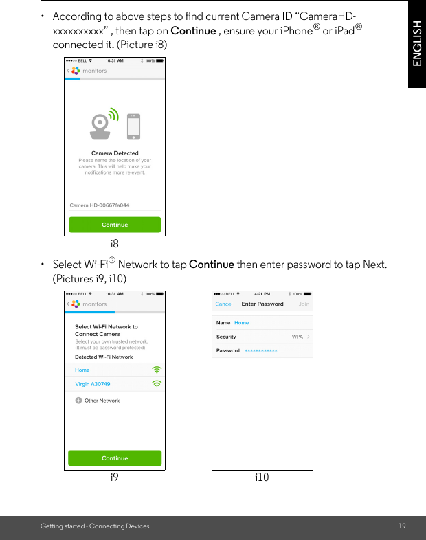 Getting started - Connecting Devices 19ENGLISH•  According to above steps to find current Camera ID “CameraHD-xxxxxxxxxx” , then tap on Continue , ensure your iPhone® or iPad® connected it. (Picture i8)• Select Wi-Fi® Network to tap Continue then enter password to tap Next. (Pictures i9, i10)i8i9 i10