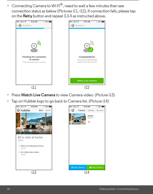 20 Getting started - Connecting Devices•  Connecting Camera to Wi-Fi®, need to wait a few minutes then see connection status as below (Pictures i11, i12), if connection fails, please tap on the Retry button and repeat 3.3.4 as instructed above.• Press Watch Live Camera to view Camera video. (Picture i13)•  Tap on Hubble logo to go back to Camera list. (Picture i14)i11 i12i13 i14