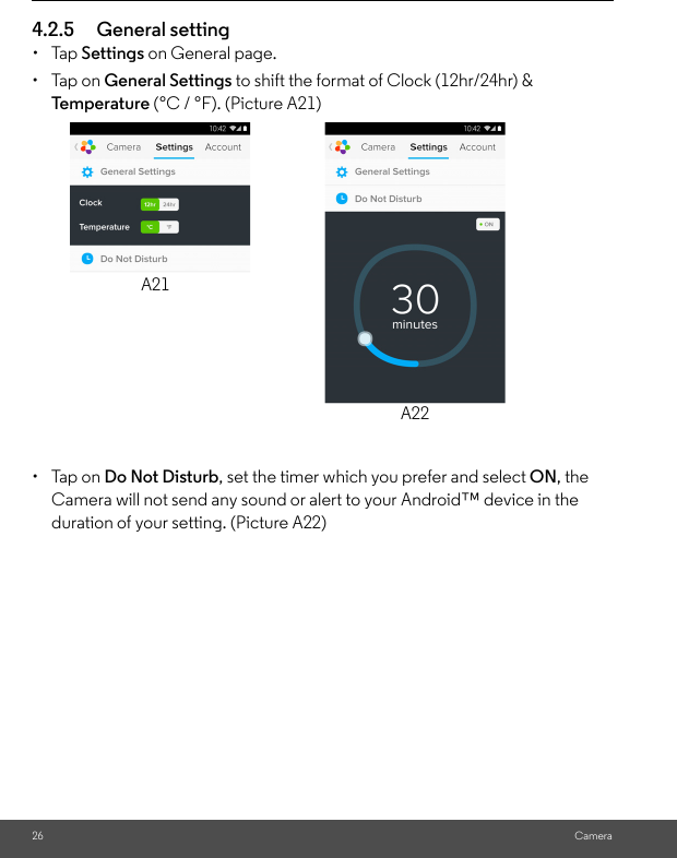 26 Camera4.2.5 General setting• Tap Settings on General page.• Tap on General Settings to shift the format of Clock (12hr/24hr) &amp; Te m p e r a t u re  (°C / °F). (Picture A21)• Tap on Do Not Disturb, set the timer which you prefer and select ON, the Camera will not send any sound or alert to your Android™ device in the duration of your setting. (Picture A22)A21A22