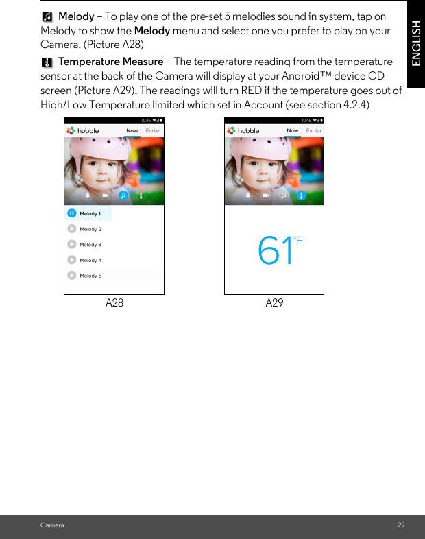 Camera 29ENGLISH Melody – To play one of the pre-set 5 melodies sound in system, tap on Melody to show the Melody menu and select one you prefer to play on your Camera. (Picture A28) Temperature Measure – The temperature reading from the temperature sensor at the back of the Camera will display at your Android™ device CD screen (Picture A29). The readings will turn RED if the temperature goes out of High/Low Temperature limited which set in Account (see section 4.2.4) A28 A29